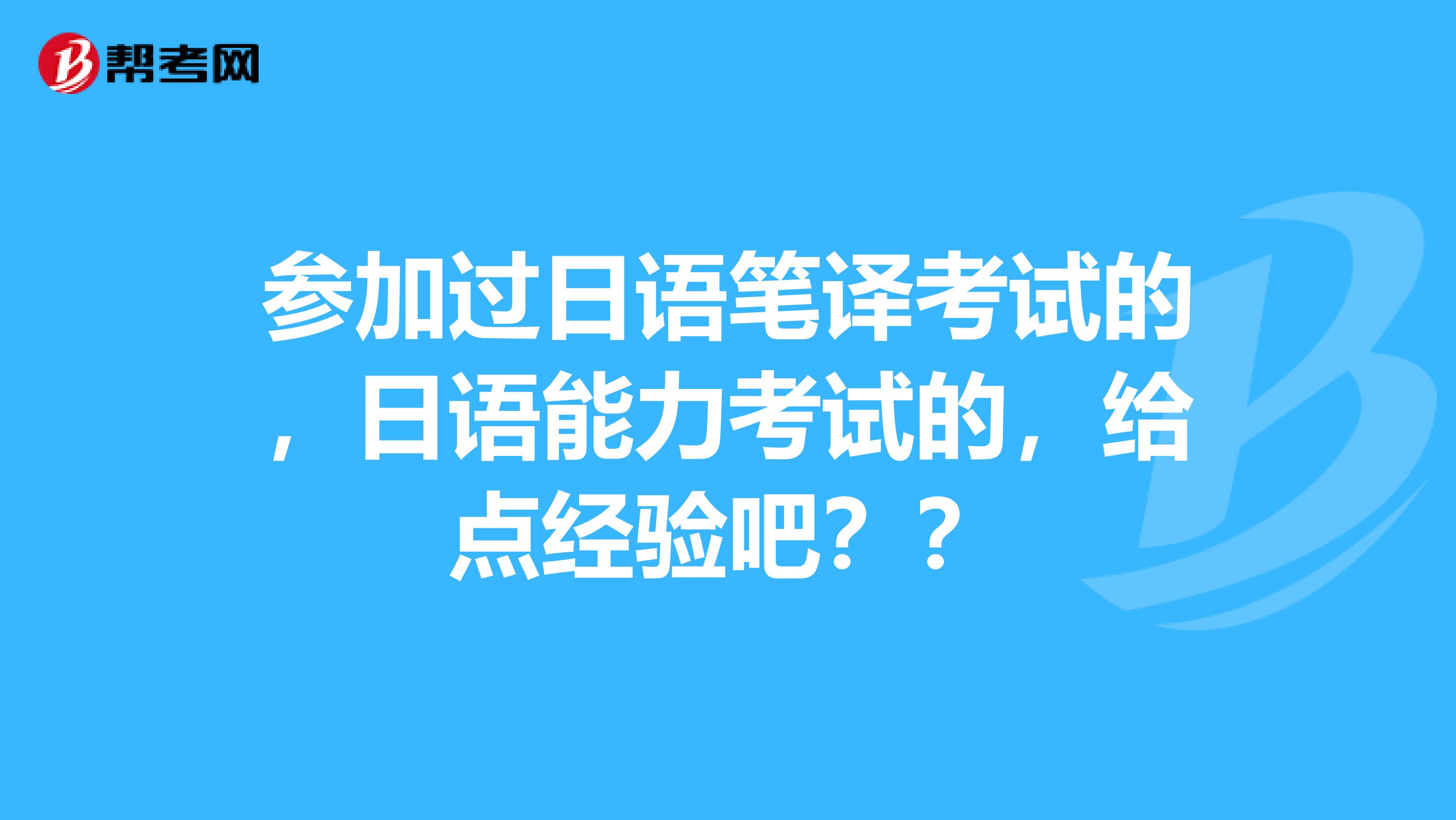 参加过日语笔译考试的,日语能力考试的,给点经验吧??