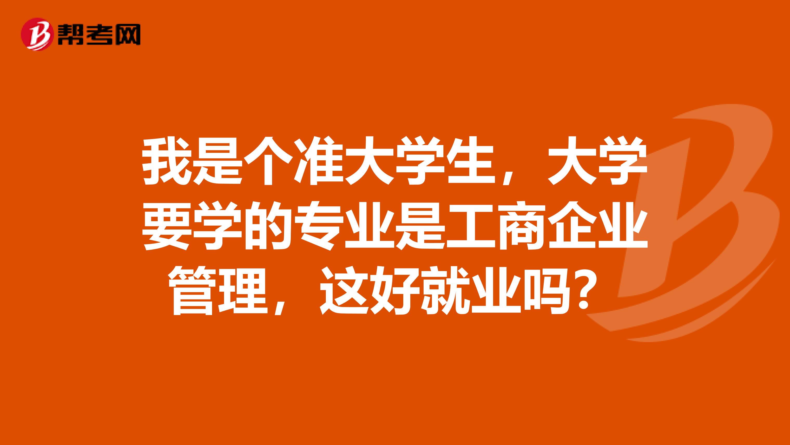 我是个准大学生,大学要学的专业是工商企业管理,这好就业吗?
