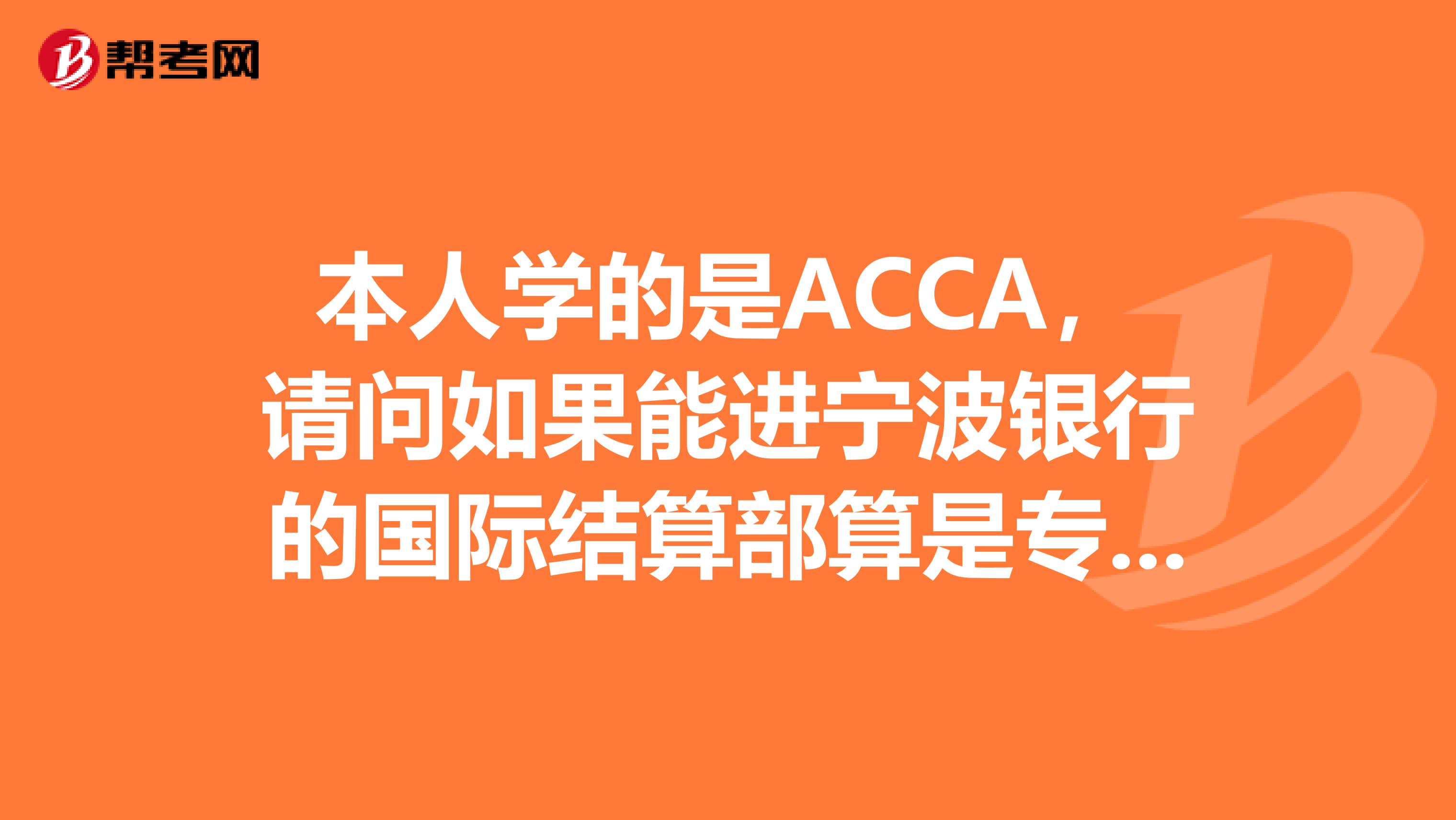 本人学的是ACCA,请问如果能进宁波银行的国际结算部算是专业对口吗