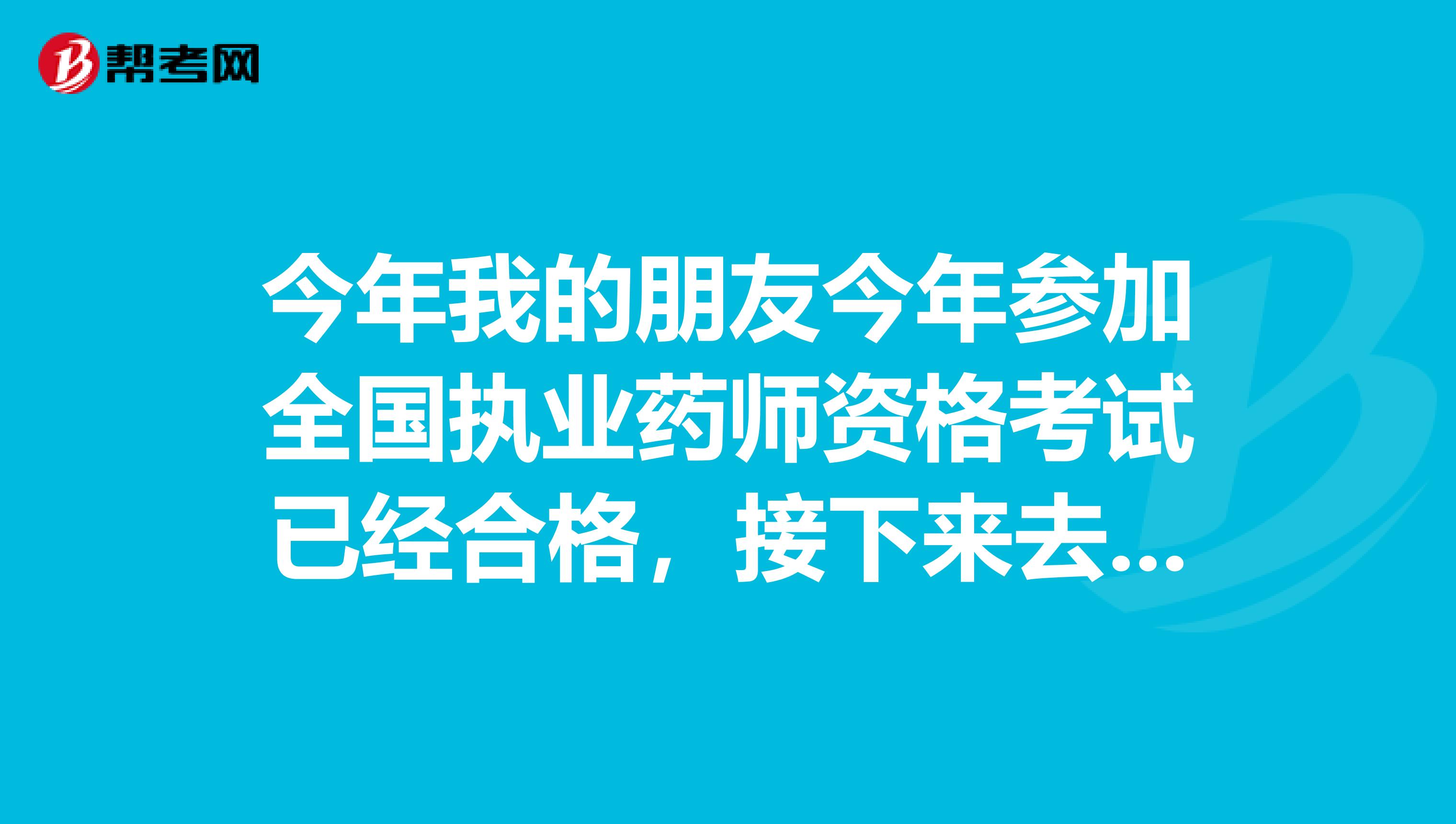 今年我的朋友今年参加全国执业药师资格考试已经合格,接下来去哪里领取执业资格证书?