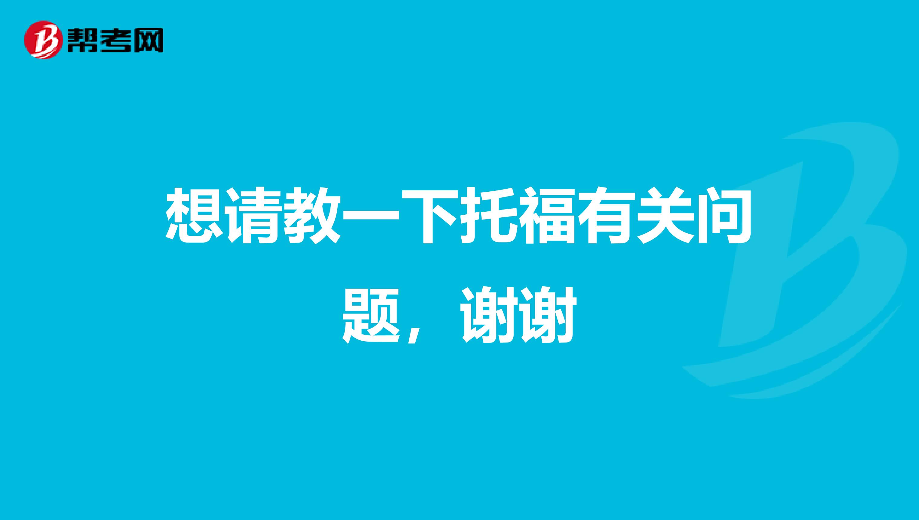 想请教一下托福有关问题，谢谢