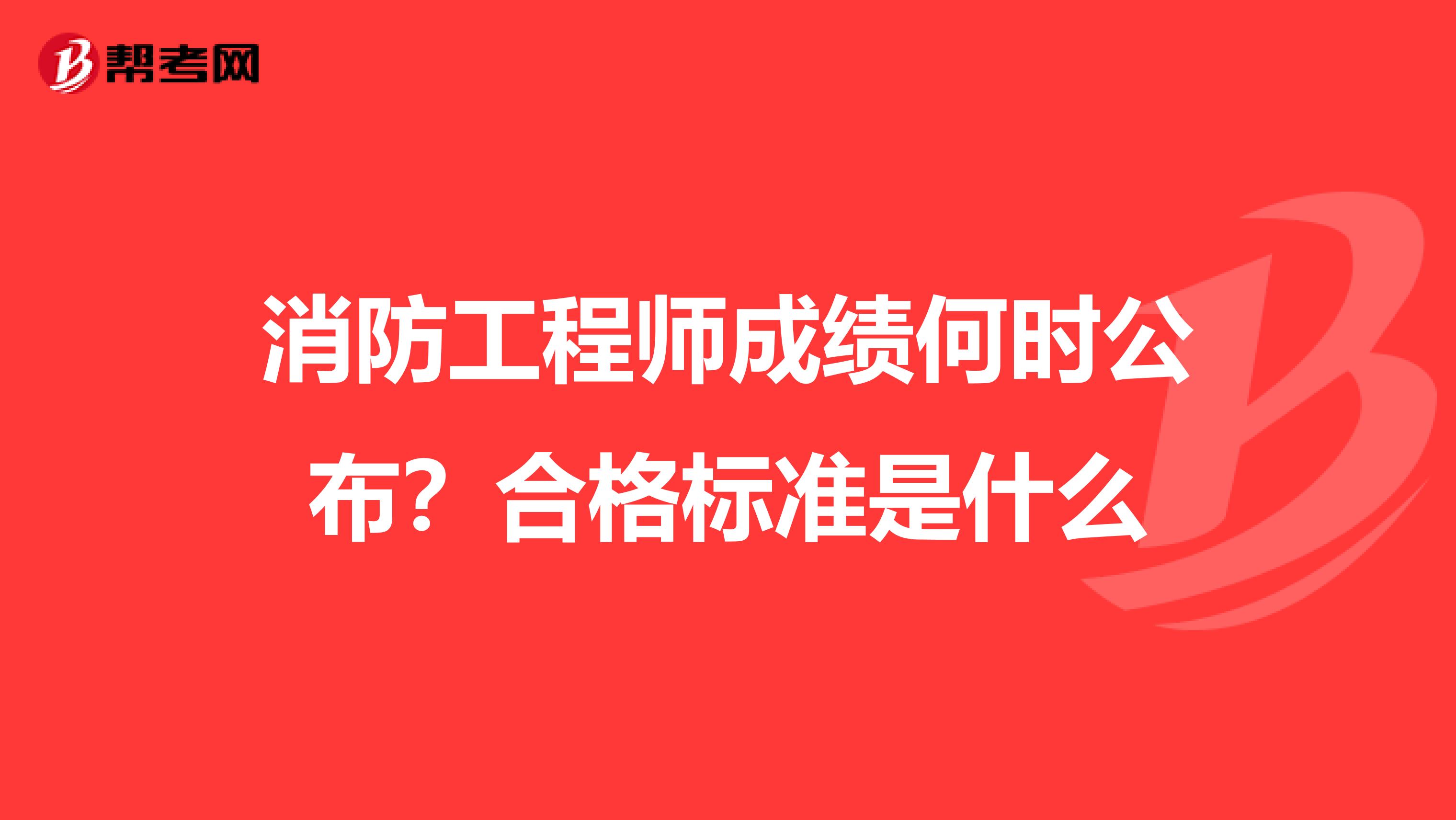 消防工程师成绩何时公布？合格标准是什么