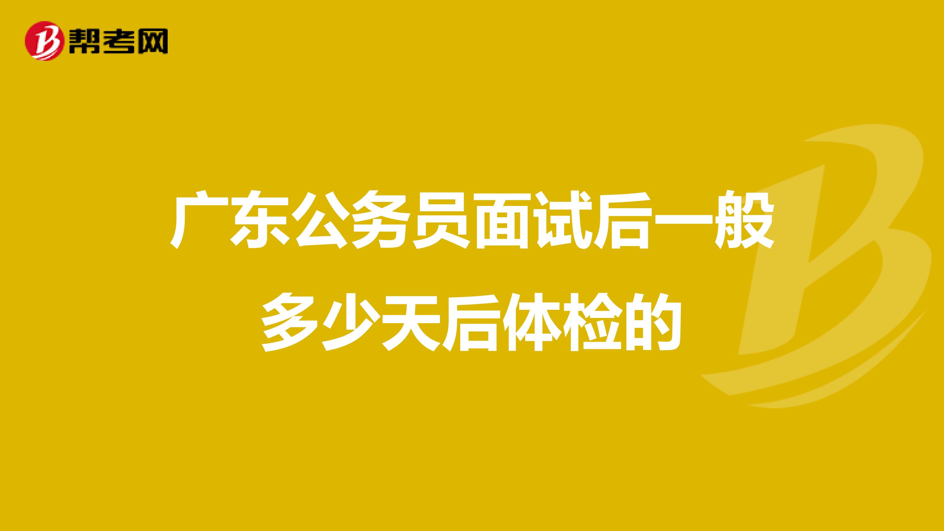 广东公务员面试后一般多少天后体检的
