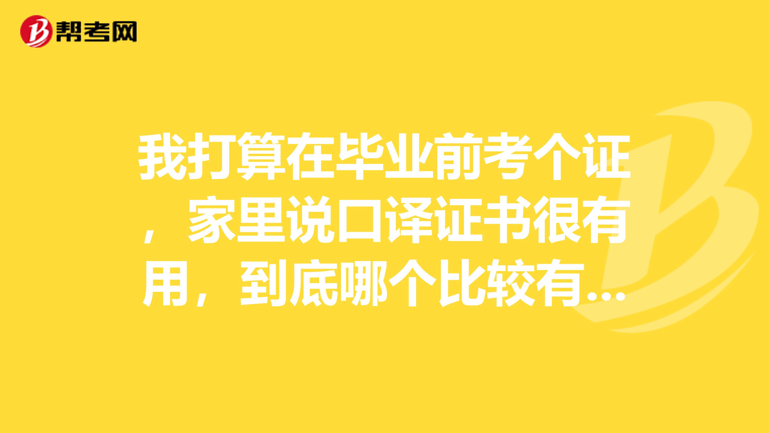 我打算在毕业前考个证，家里说口译证书很有用，到底哪个比较有用？？？