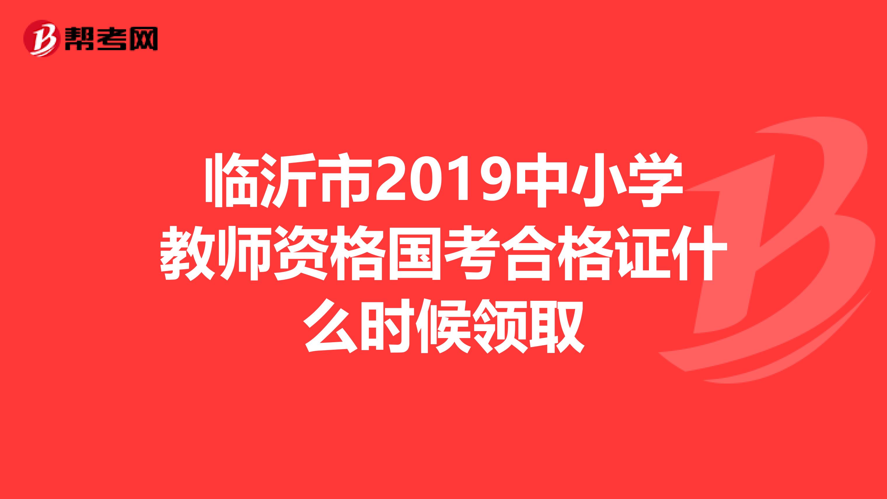 临沂市2019中小学教师资格国考合格证什么时候领取