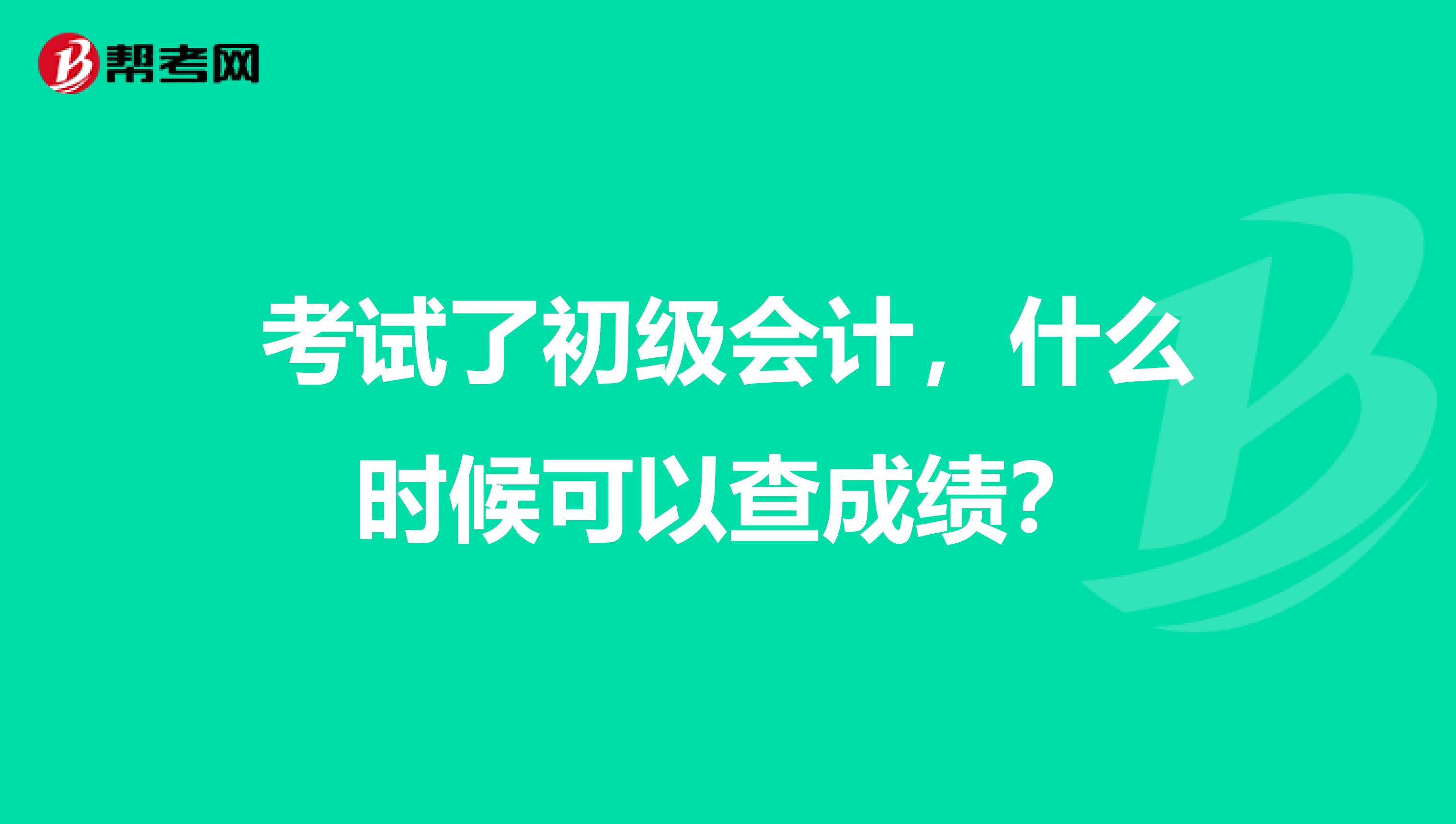 考试了初级会计,什么时候可以查成绩?