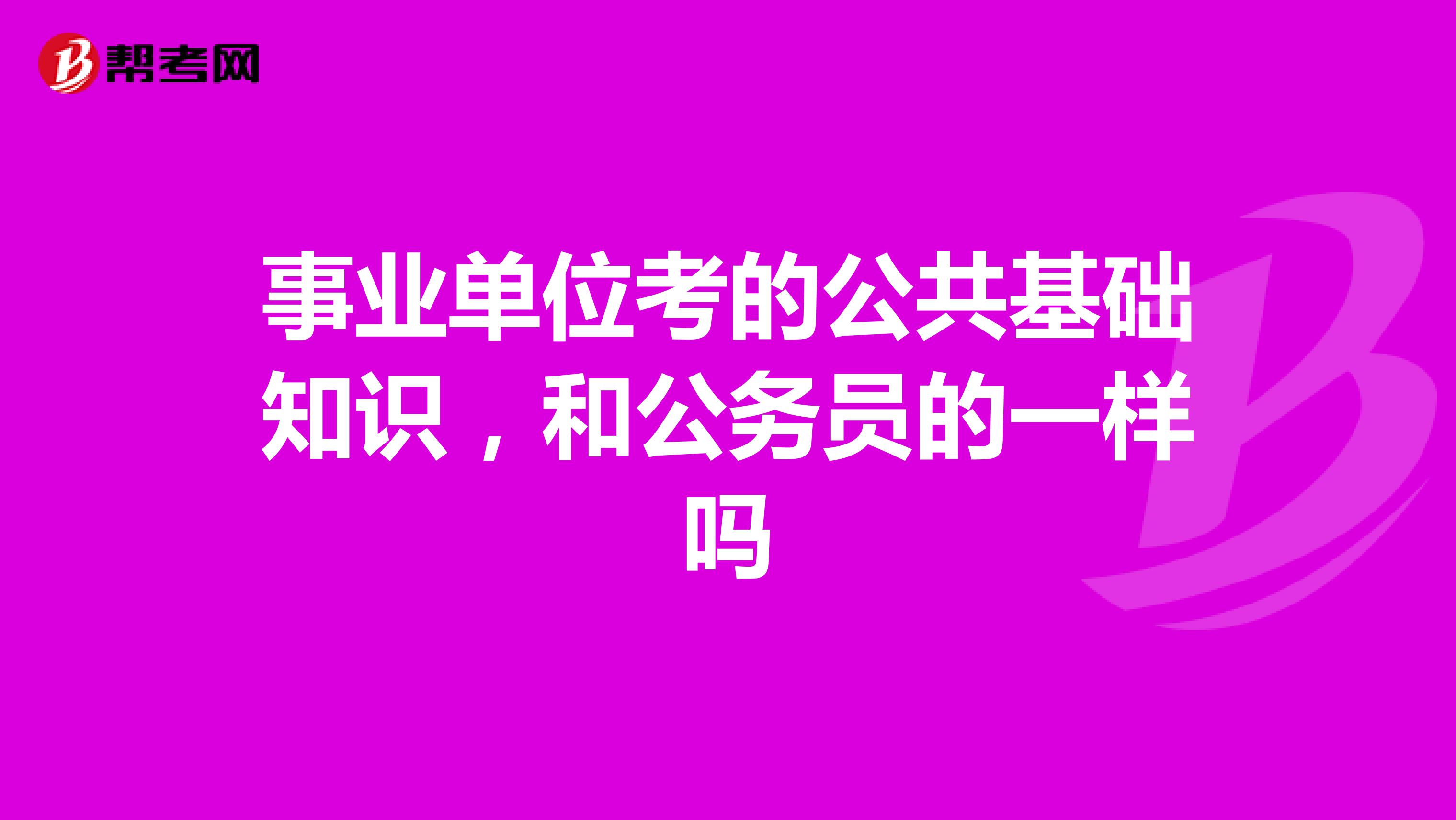 事业单位考的公共基础知识,和公务员的一样吗