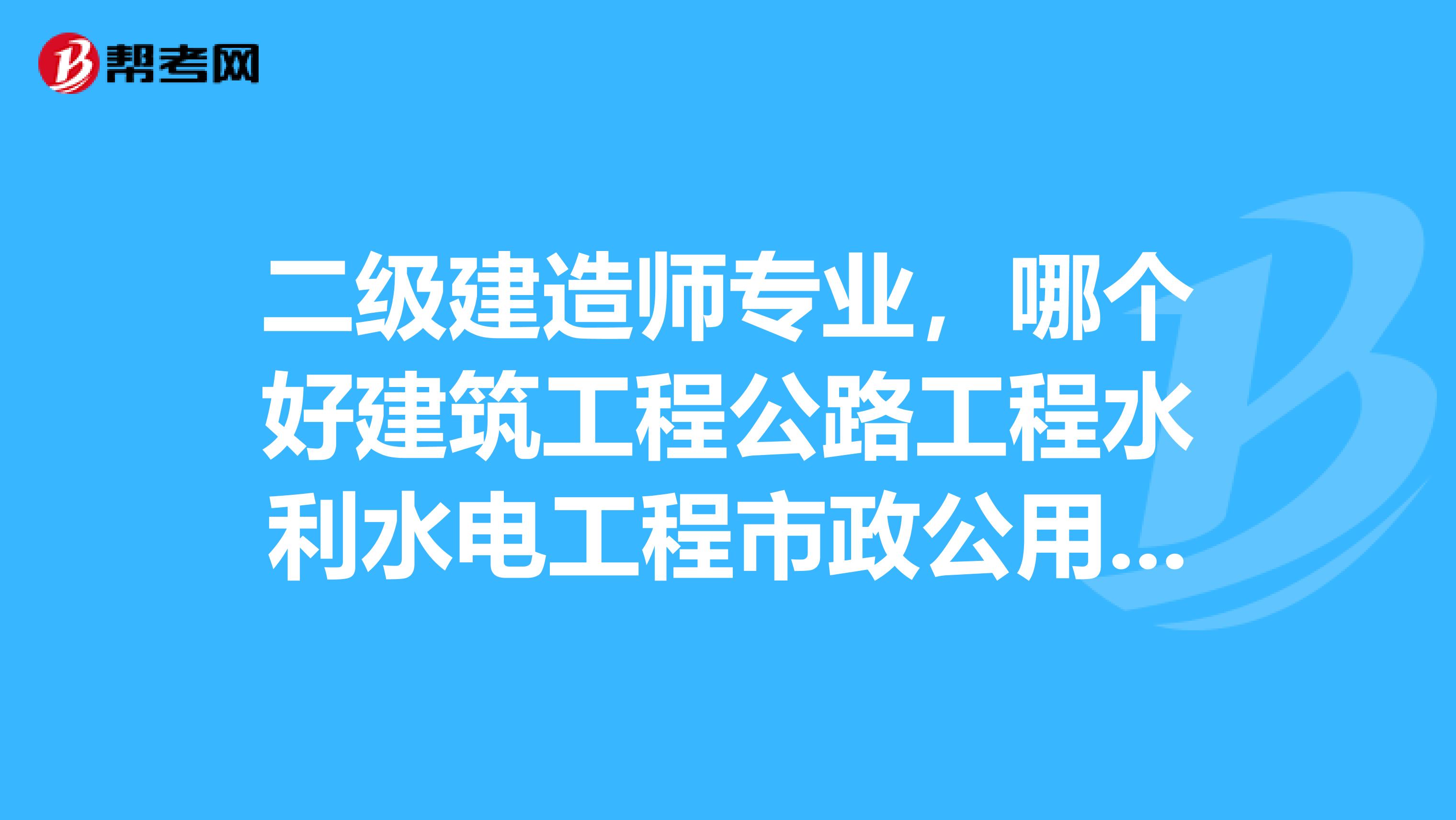 二级建造师专业,哪个好建筑工程公路工程水利水电工程市政公用工程矿业工程和机电工程