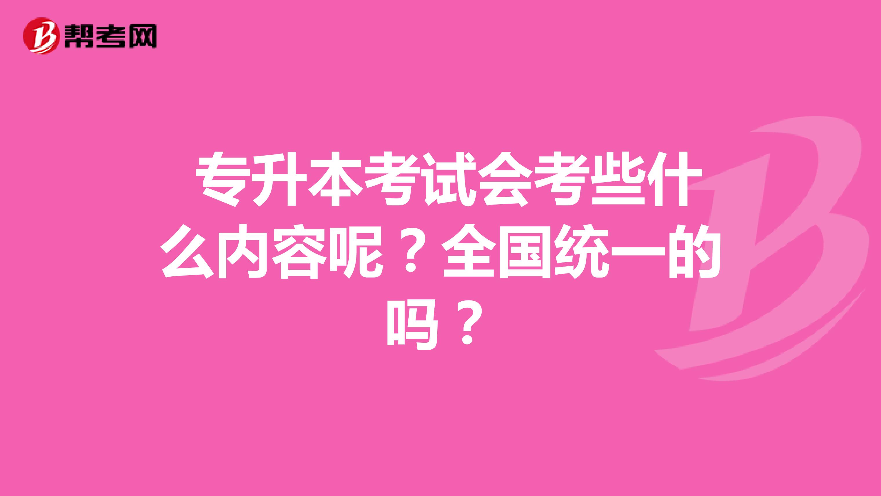  专升本考试会考些什么内容呢？全国统一的吗？