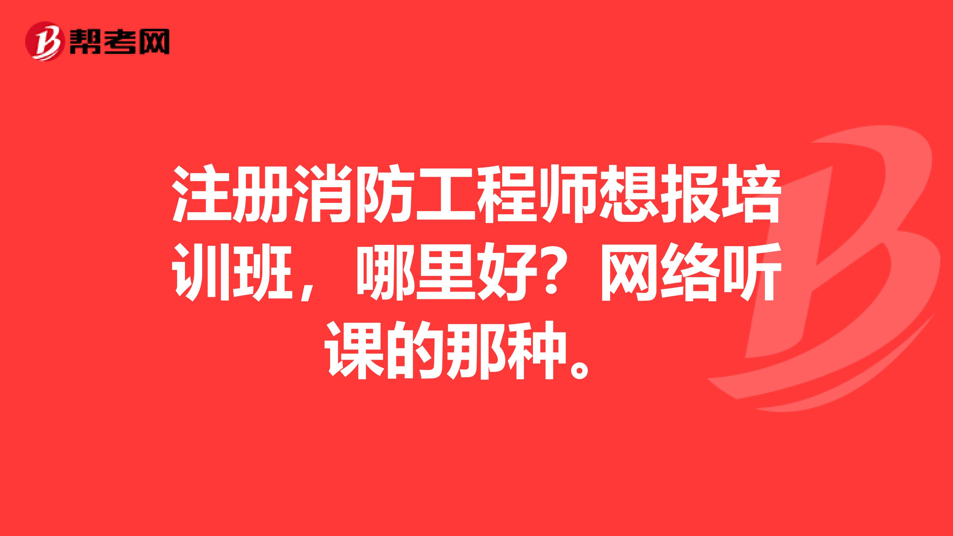 注册消防工程师想报培训班,哪里好?网络听课的那种。