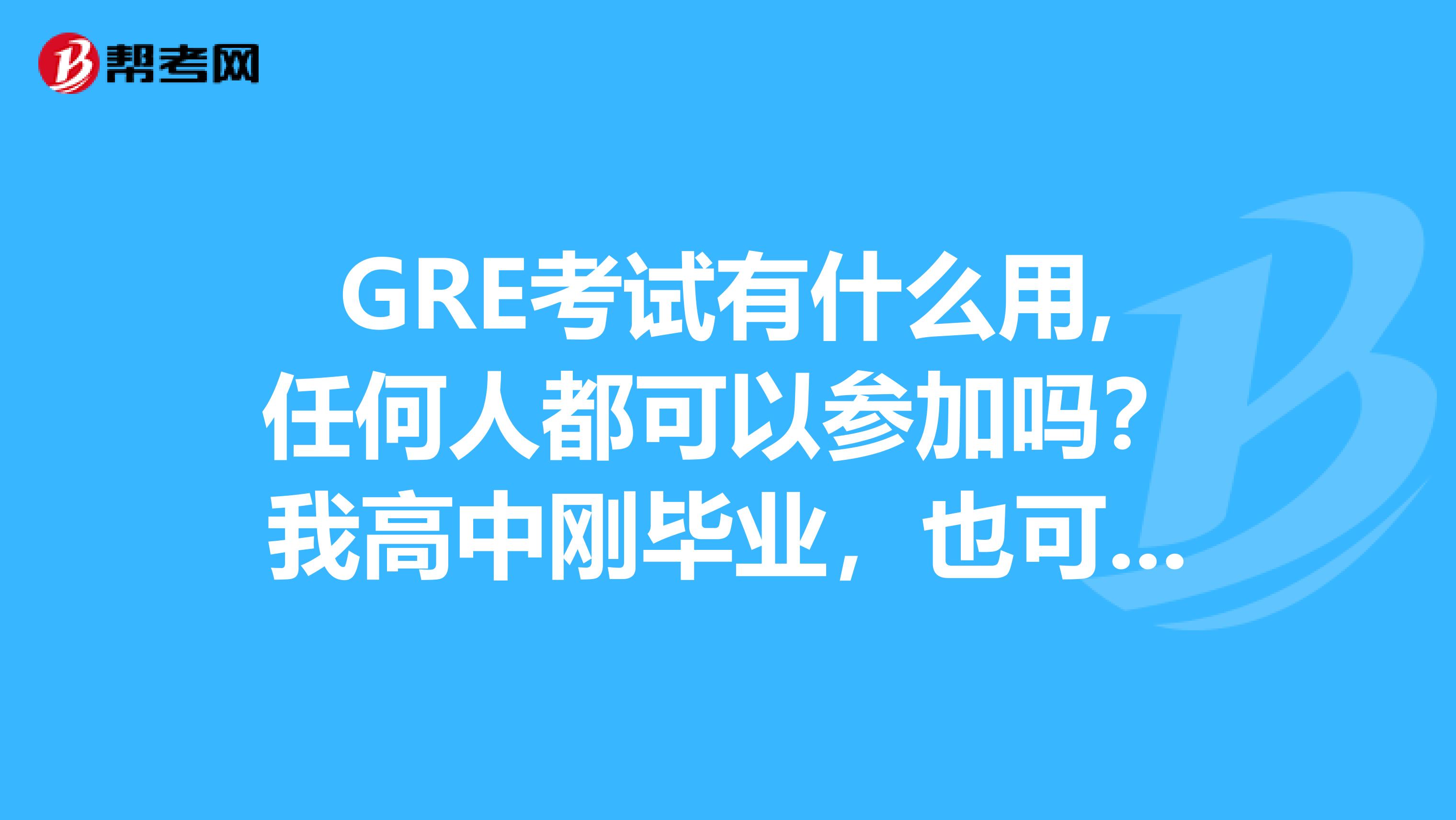 GRE考试有什么用,任何人都可以参加吗?我高中刚毕业,也可以考吗?