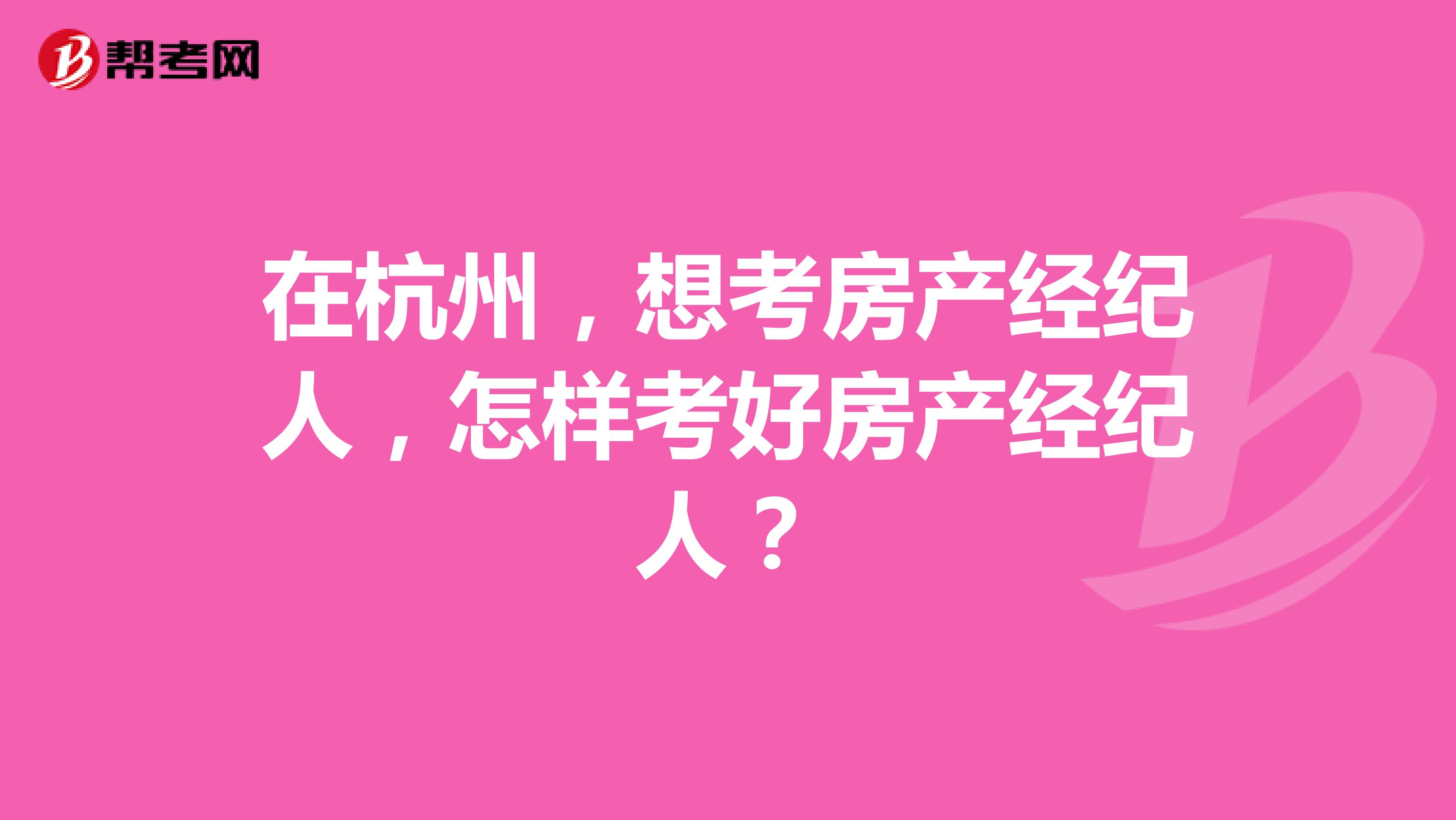 在杭州，想考房产经纪人，怎样考好房产经纪人？