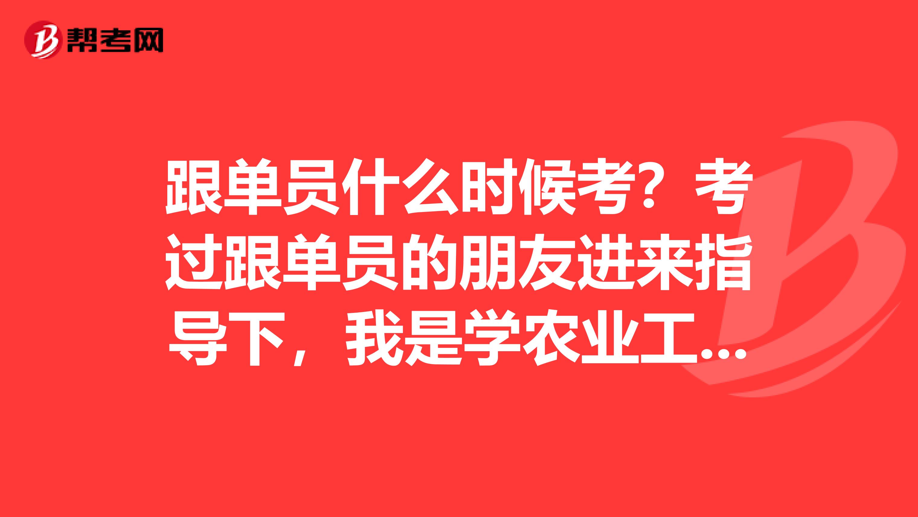 跟单员什么时候考?考过跟单员的朋友进来指导下,我是学农业工程专业的,对跟单感兴趣。