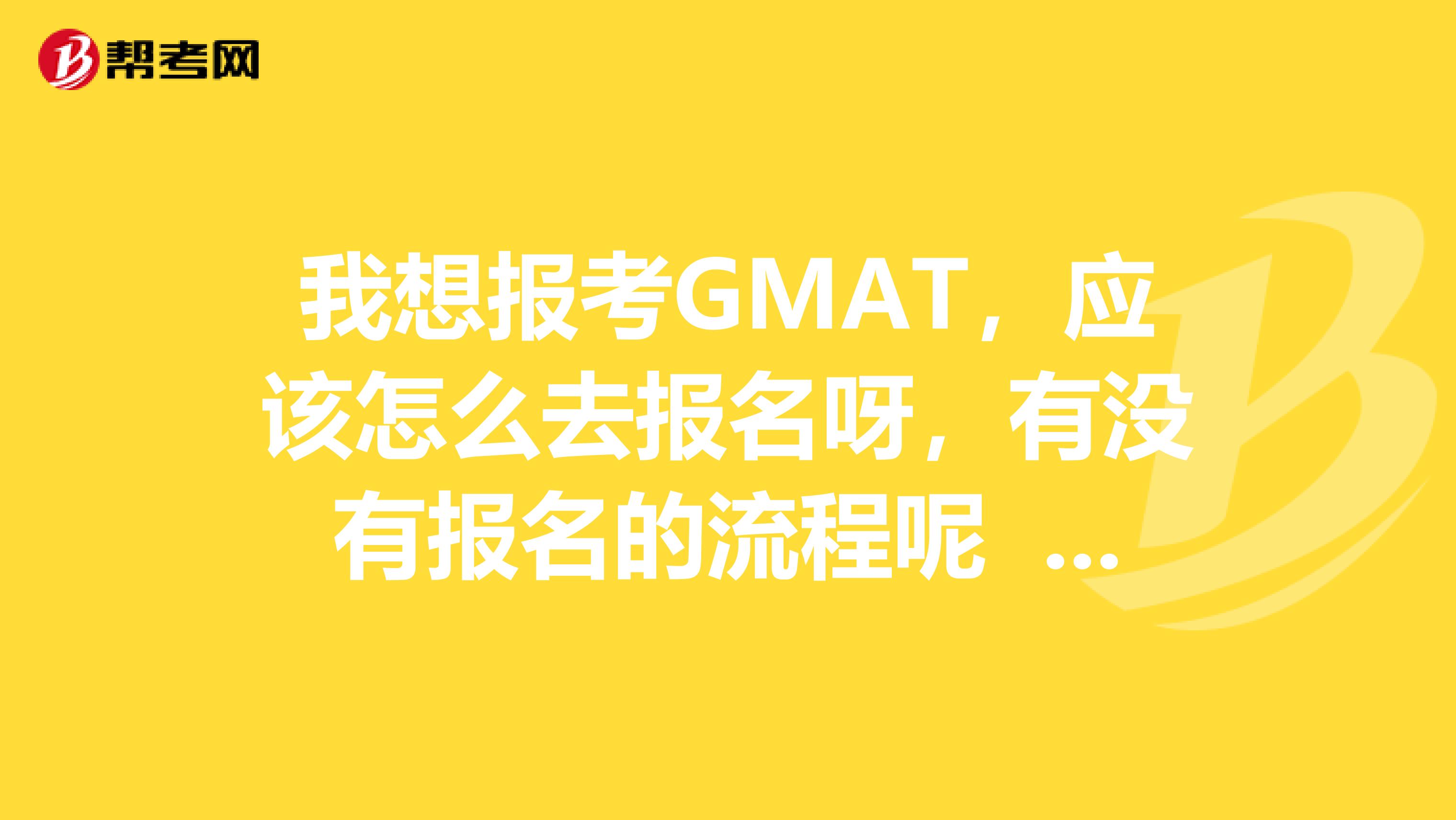 我想报考GMAT,应该怎么去报名呀,有没有报名的流程呢 感谢