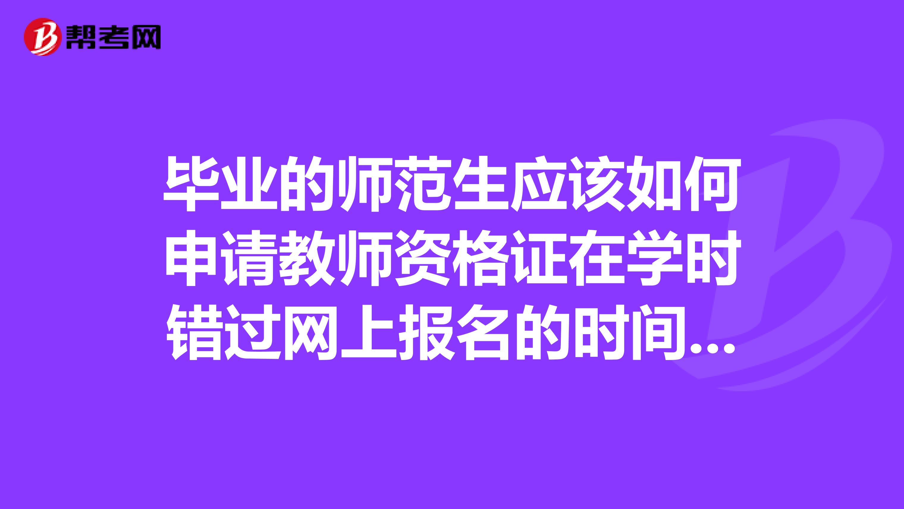 毕业的师范生应该如何申请教师资格证在学时错过网上报名的时间了,现在毕业了不晓得该如何申请