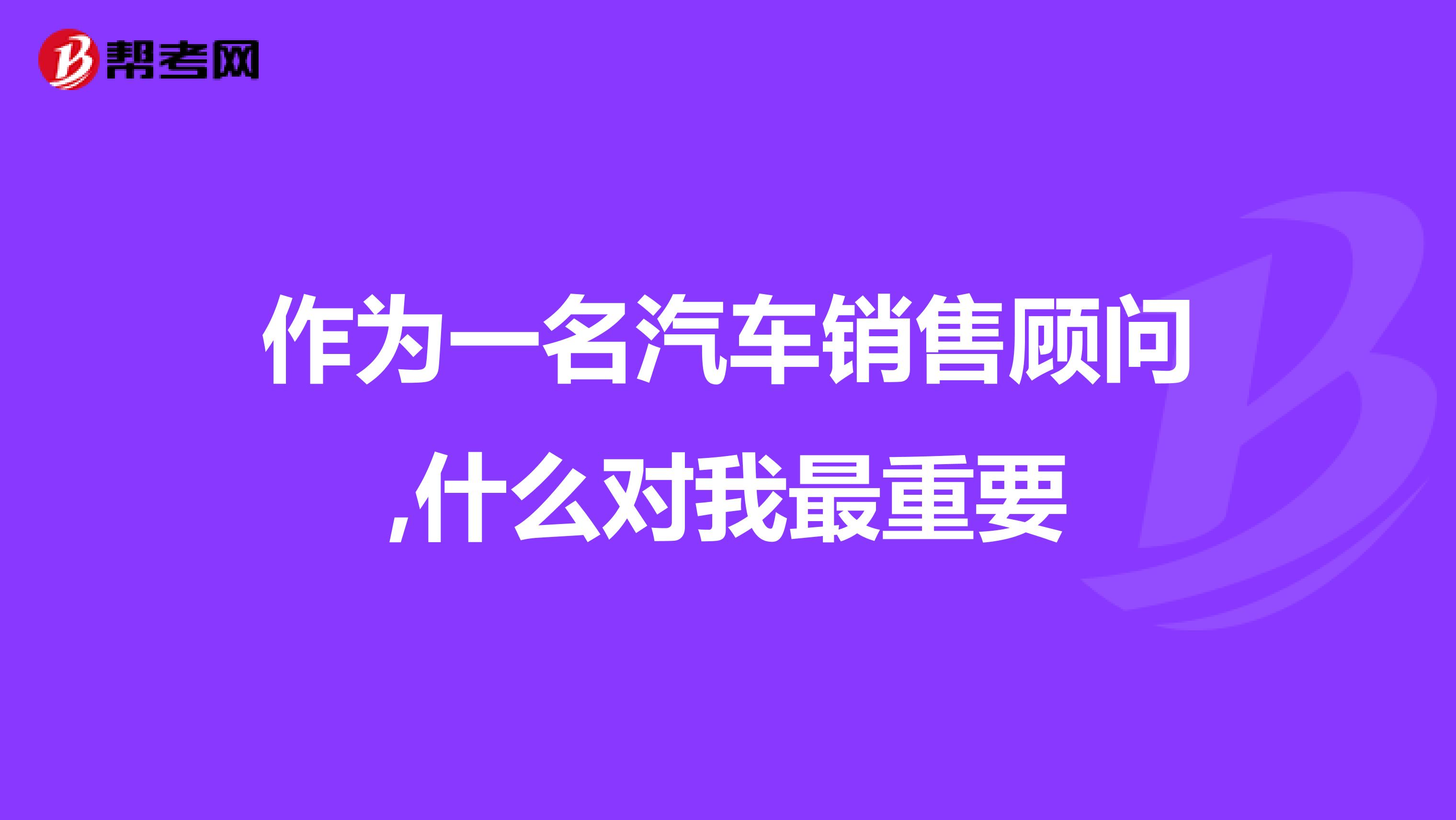 作为一名汽车销售顾问,什么对我最重要
