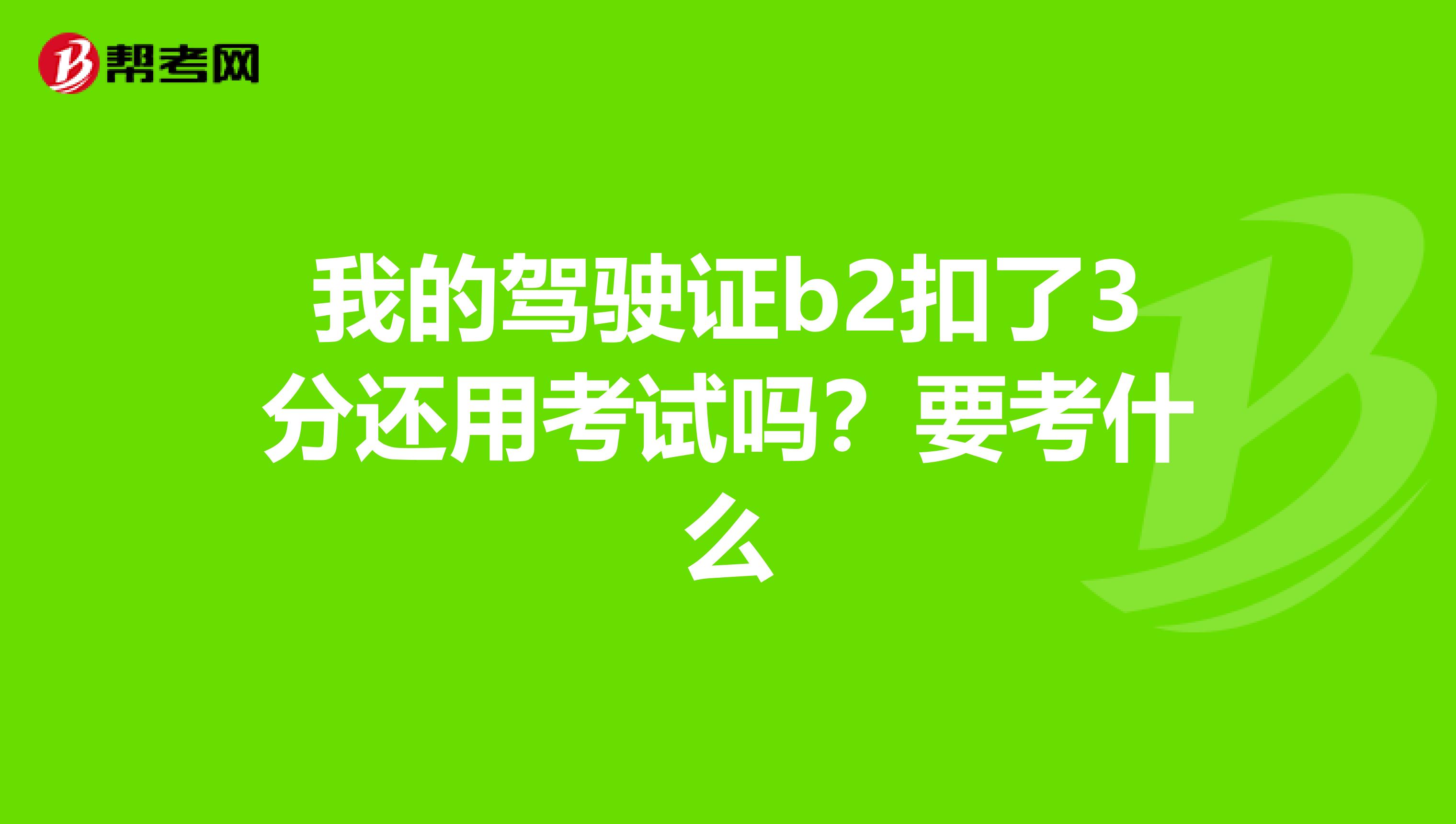 我的驾驶证b2扣了3分还用考试吗?要考什么