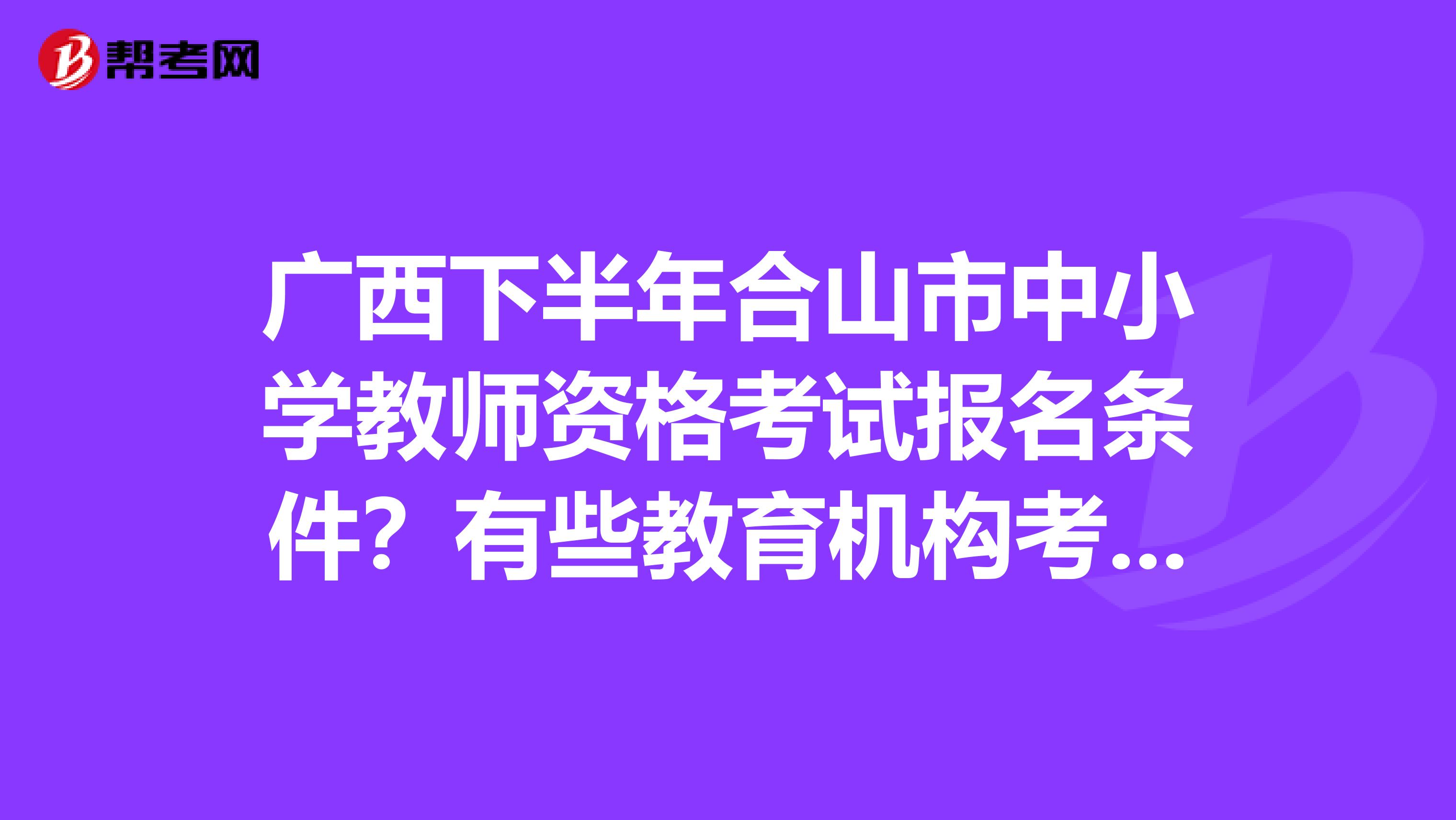 广西下半年合山市中小学教师资格考试报名条件？有些教育机构考出来是真的吗