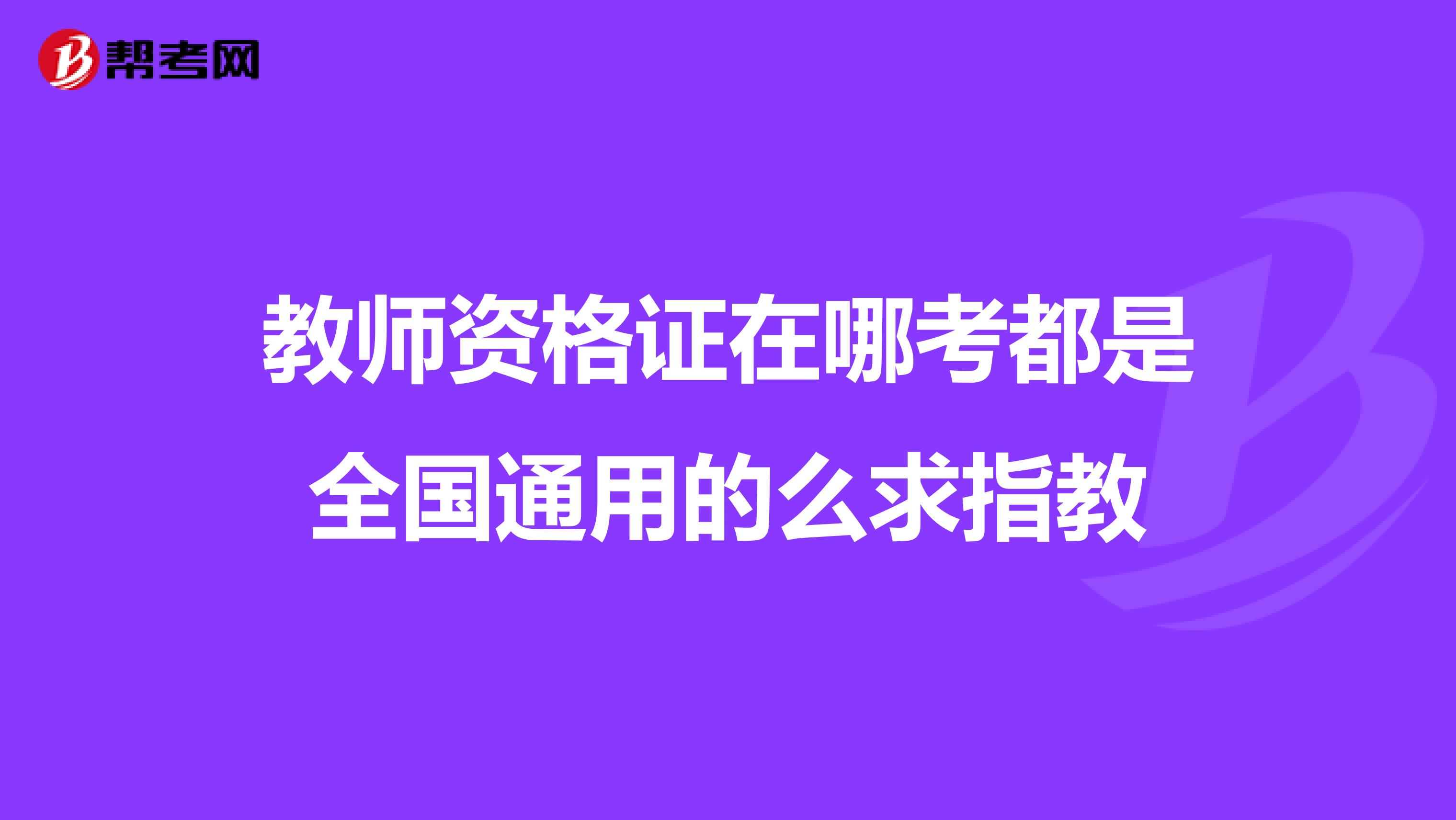 教师资格证在哪考都是全国通用的么求指教