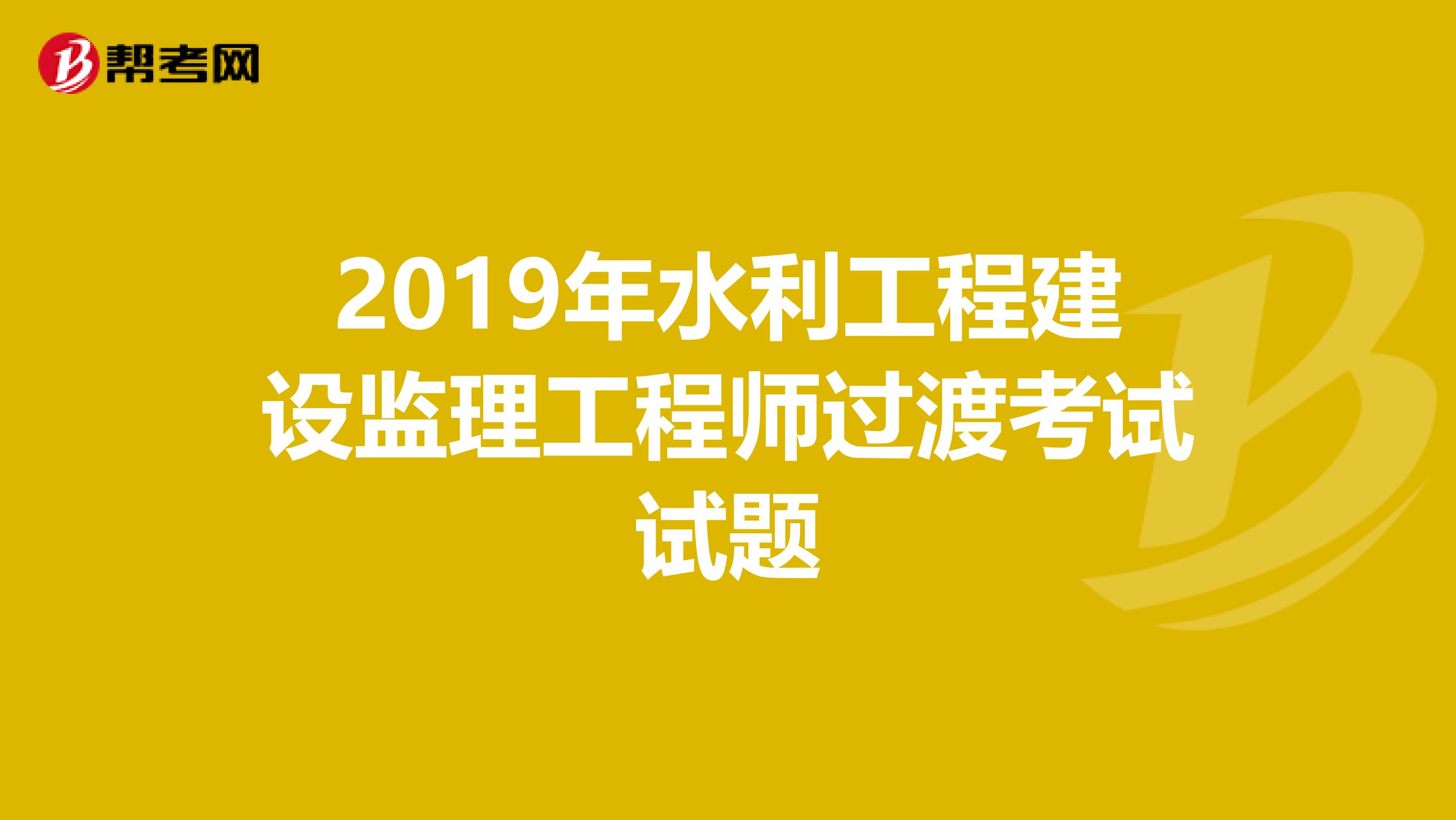 2019年水利工程建设监理工程师过渡考试试题
