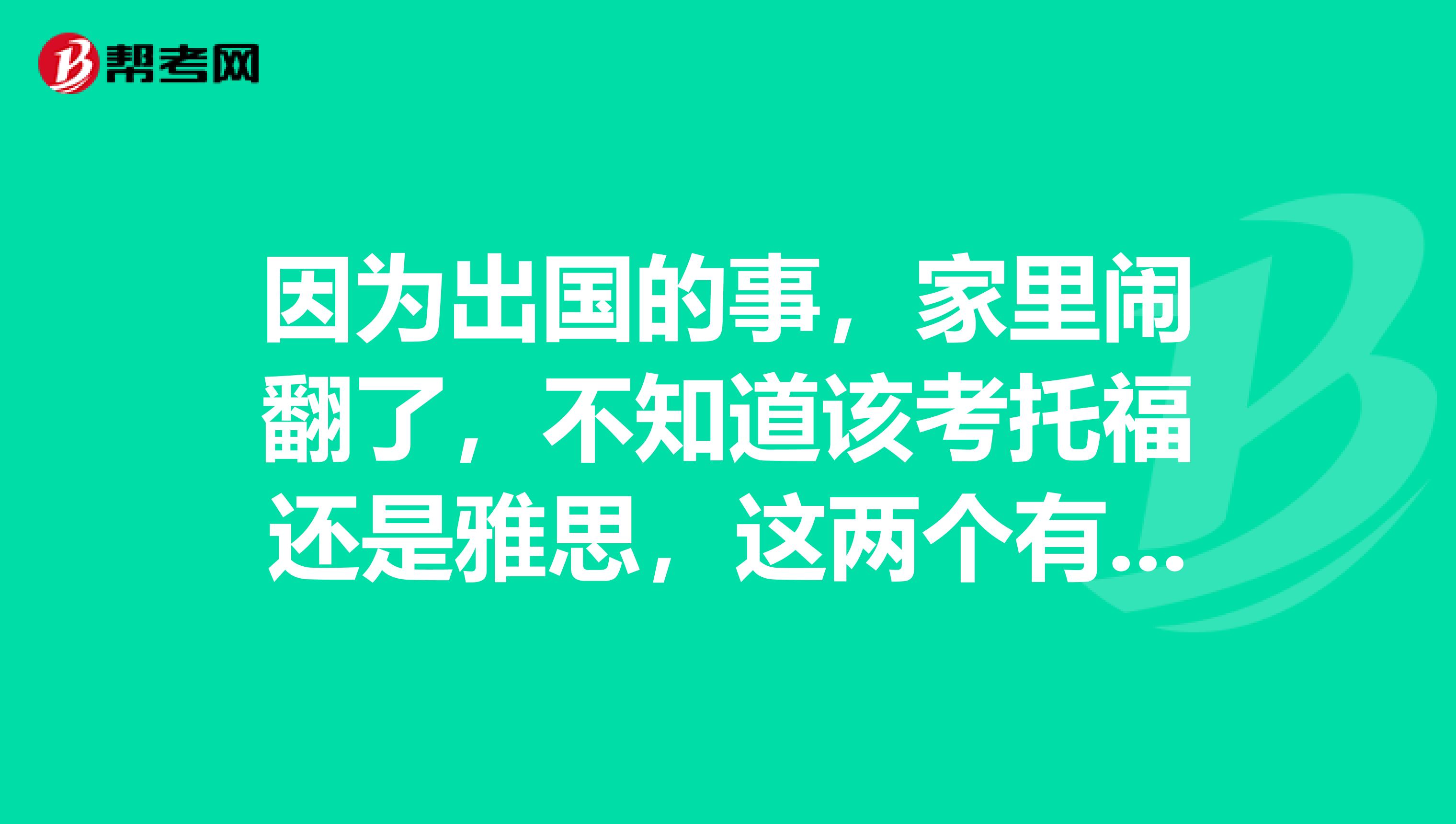 因为出国的事,家里闹翻了,不知道该考托福还是雅思,这两个有什么不一样么?