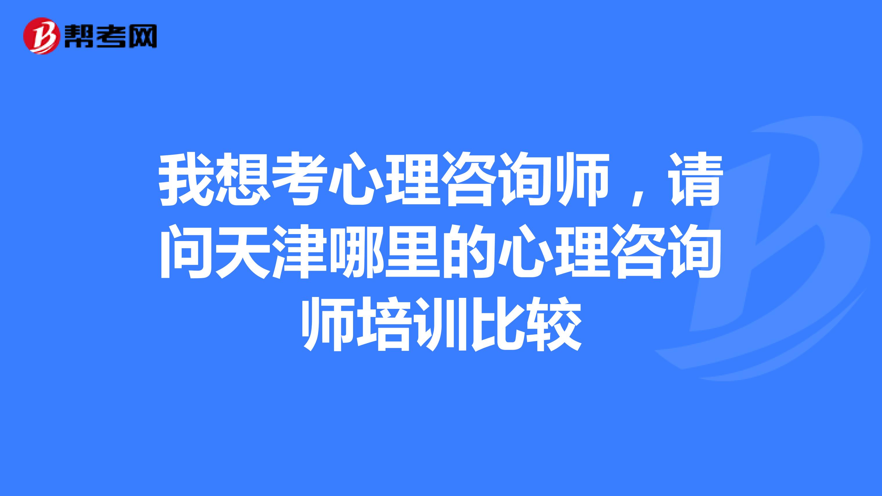 我想考心理咨询师,请问天津哪里的心理咨询师培训比较