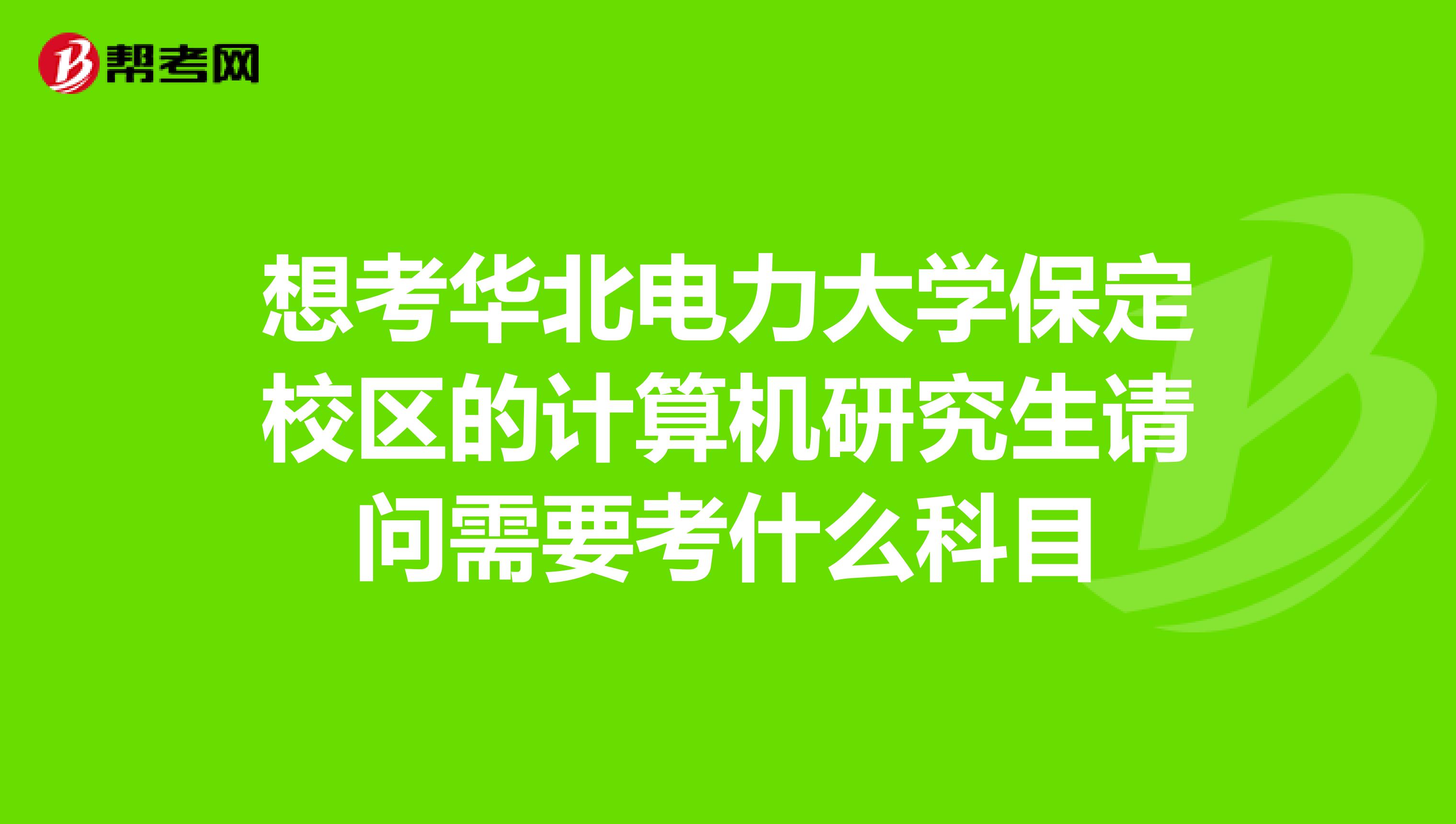 想考华北电力大学保定校区的计算机研究生请问需要考什么科目