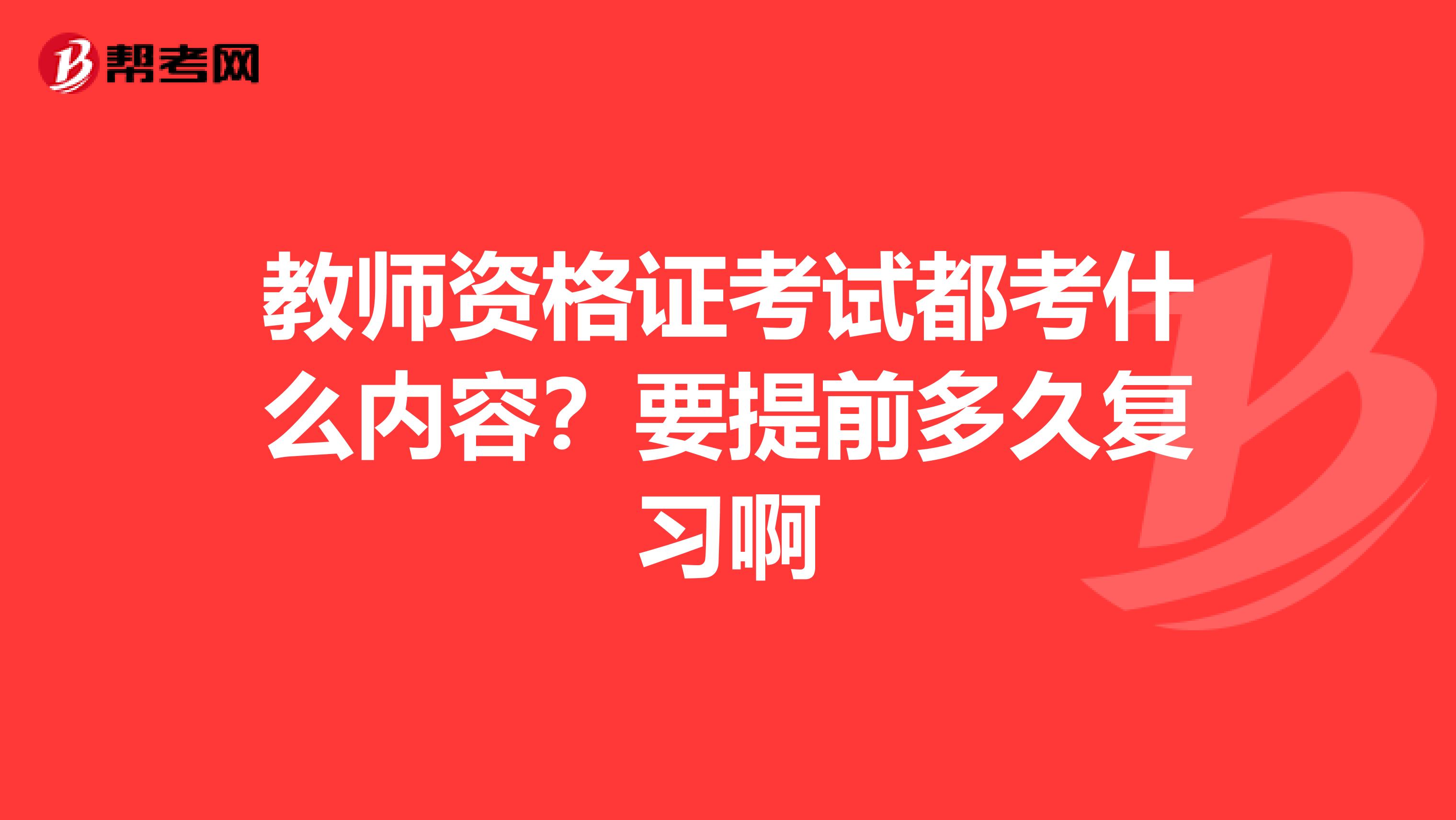 教师资格证考试都考什么内容？要提前多久复习啊