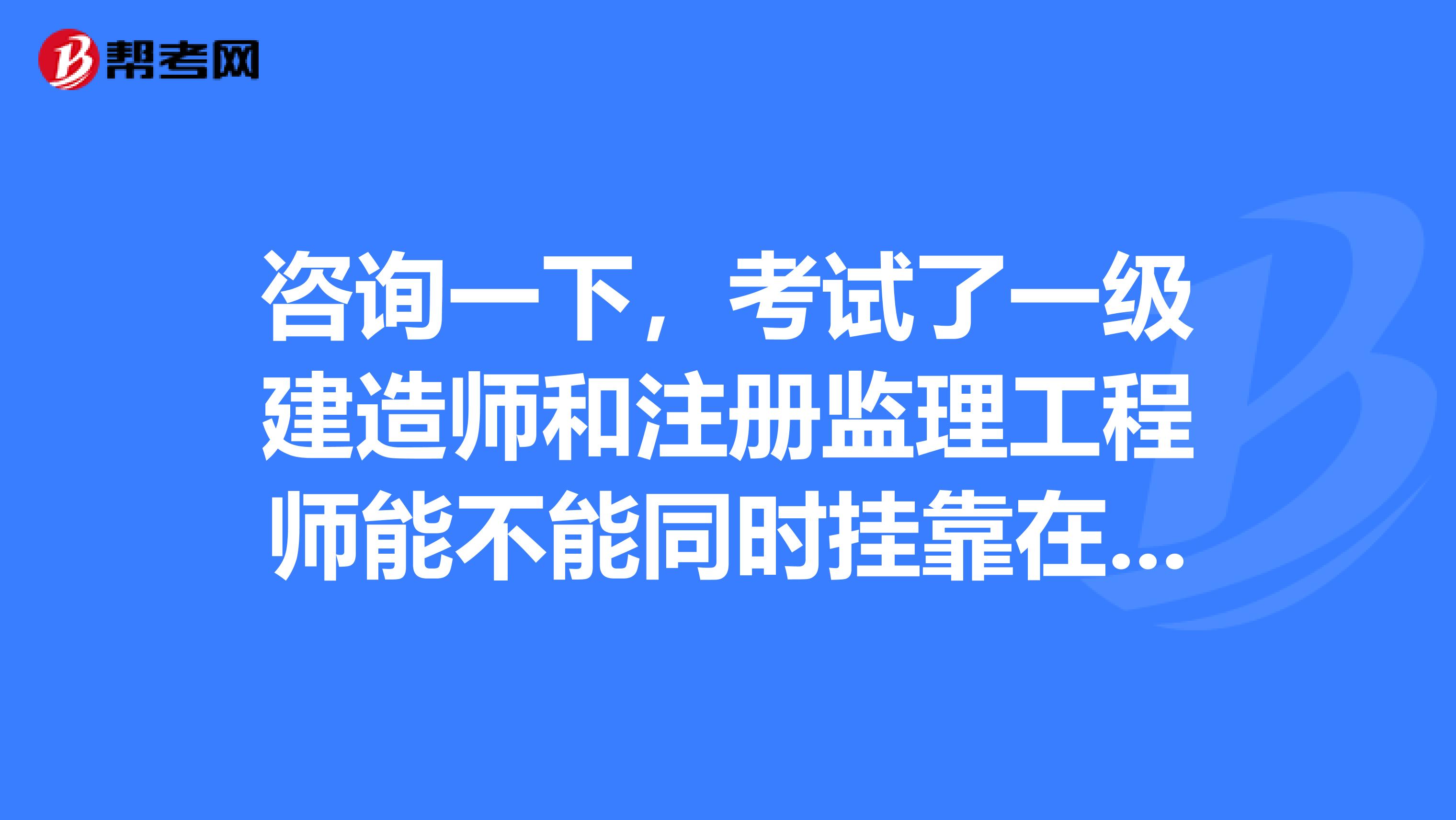 咨詢一下，考試了一級建造師和注冊監理工程師能不能同時兼職在不同單位