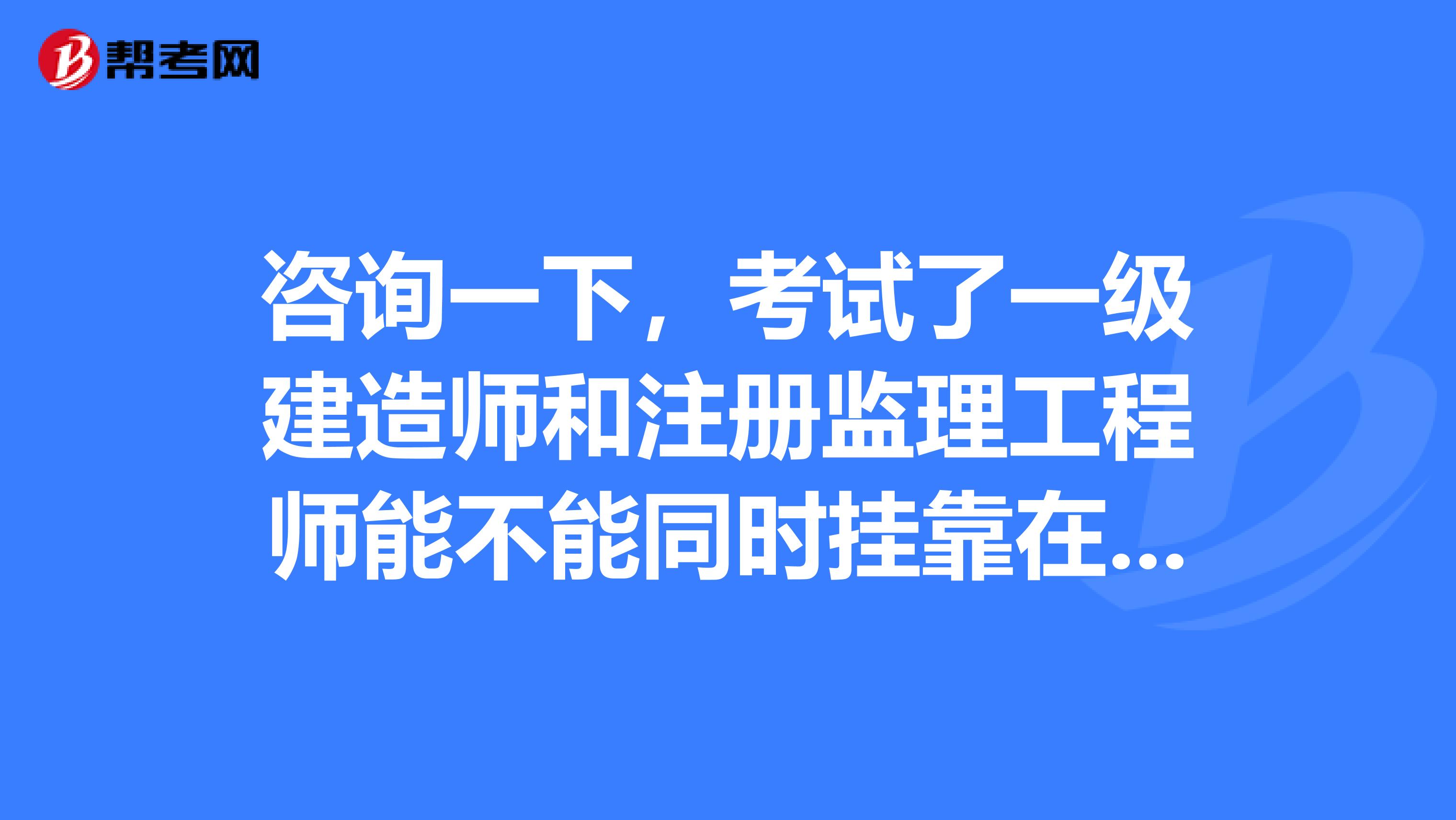 咨询一下，考试了一级建造师和注册监理工程师能不能同时兼职在不同单位