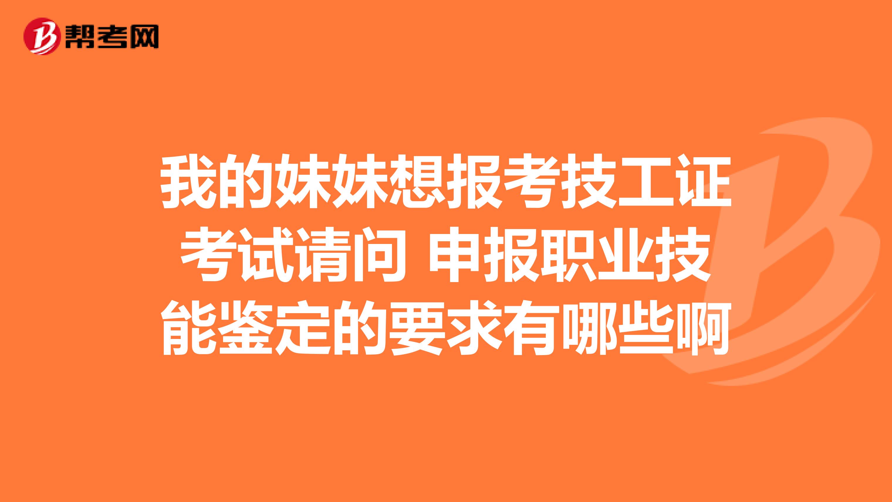 我的妹妹想报考技工证考试请问 申报职业技能鉴定的要求有哪些啊