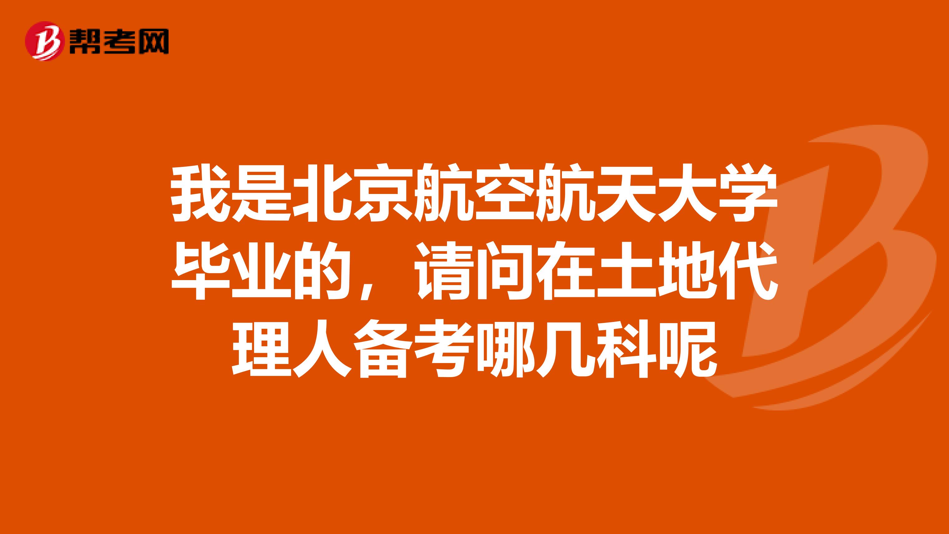 我是北京航空航天大学毕业的,请问在土地代理人备考哪几科呢