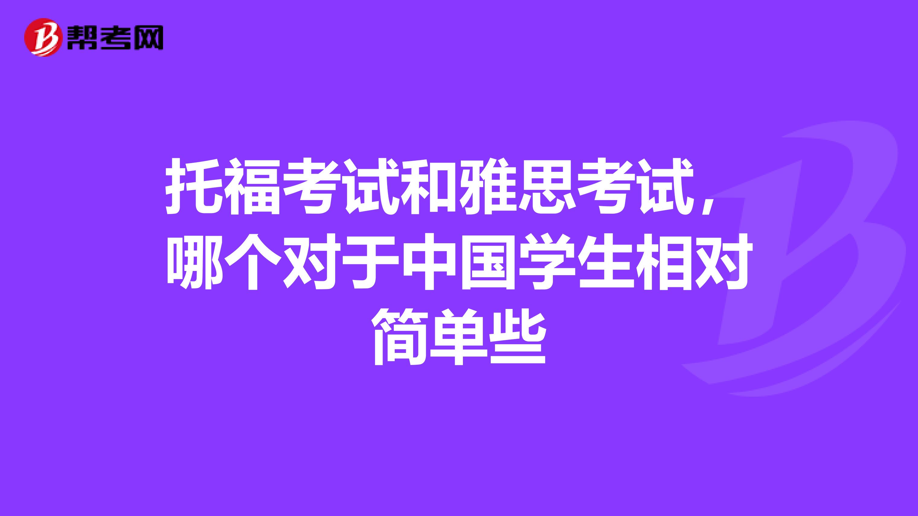 托福考试和雅思考试,哪个对于中国学生相对简单些