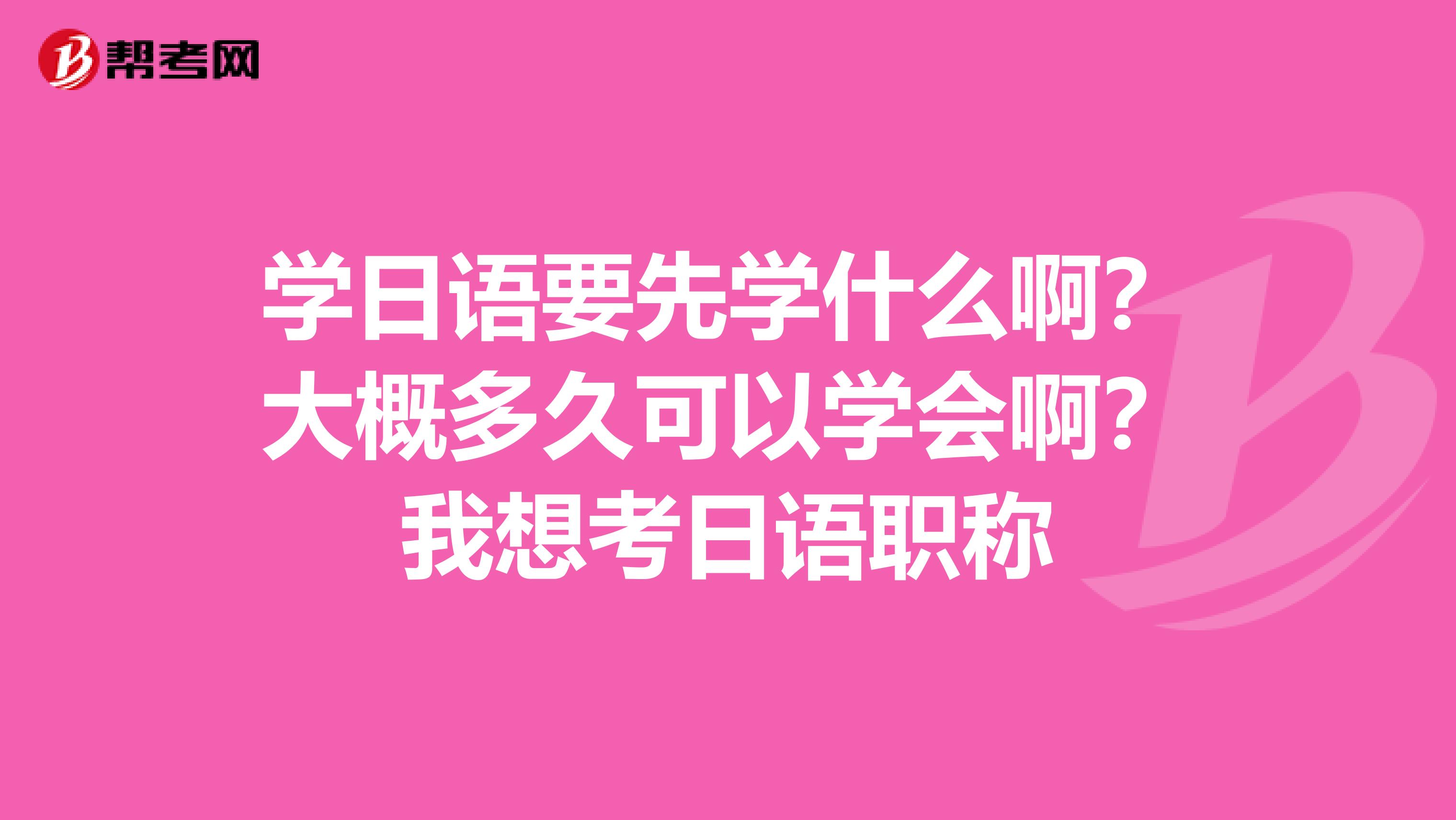 学日语要先学什么啊?大概多久可以学会啊?我想考日语职称