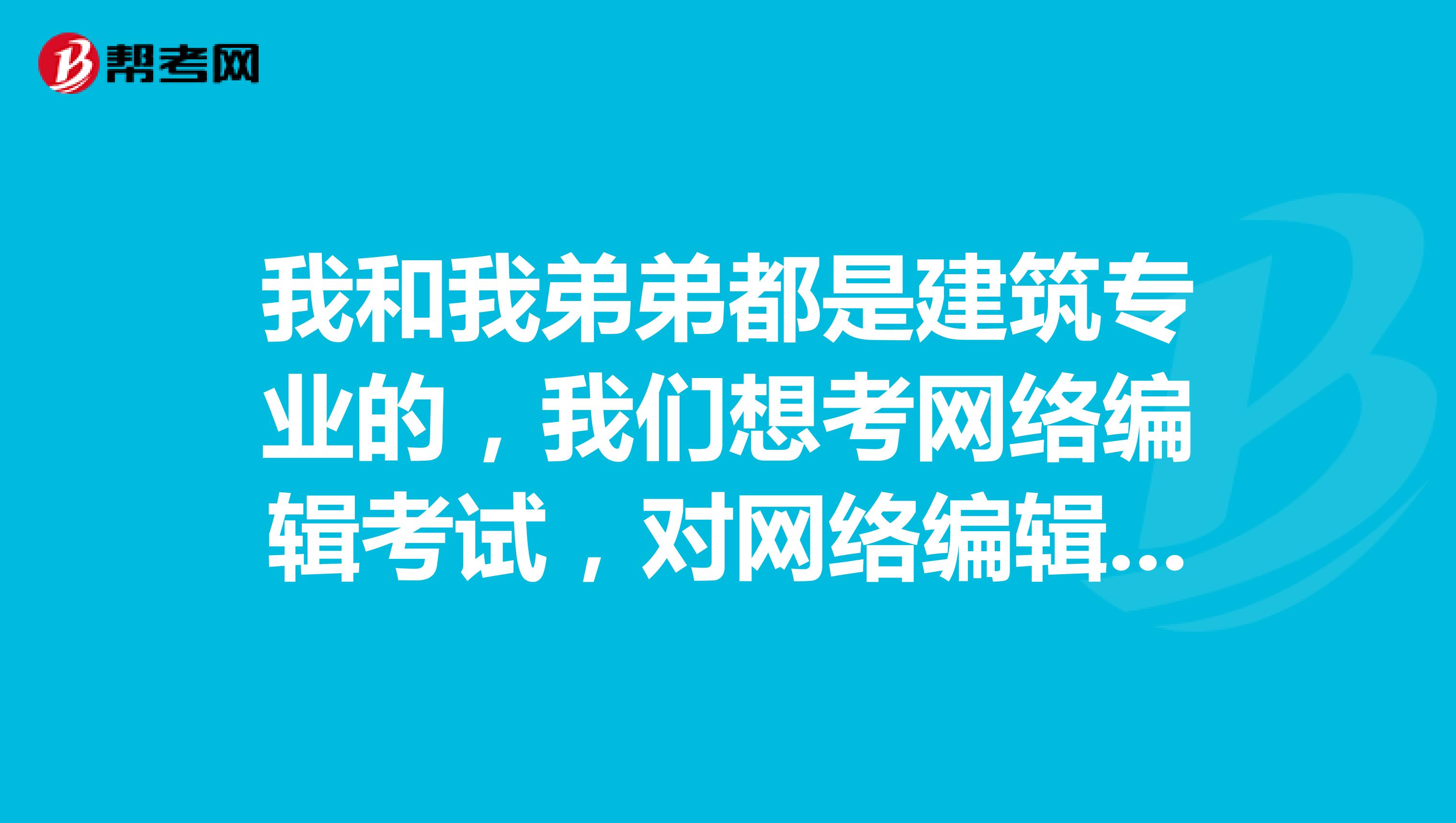 我和我弟弟都是建筑专业的，我们想考网络编辑考试，对网络编辑员不了解，谁能告诉我一下？