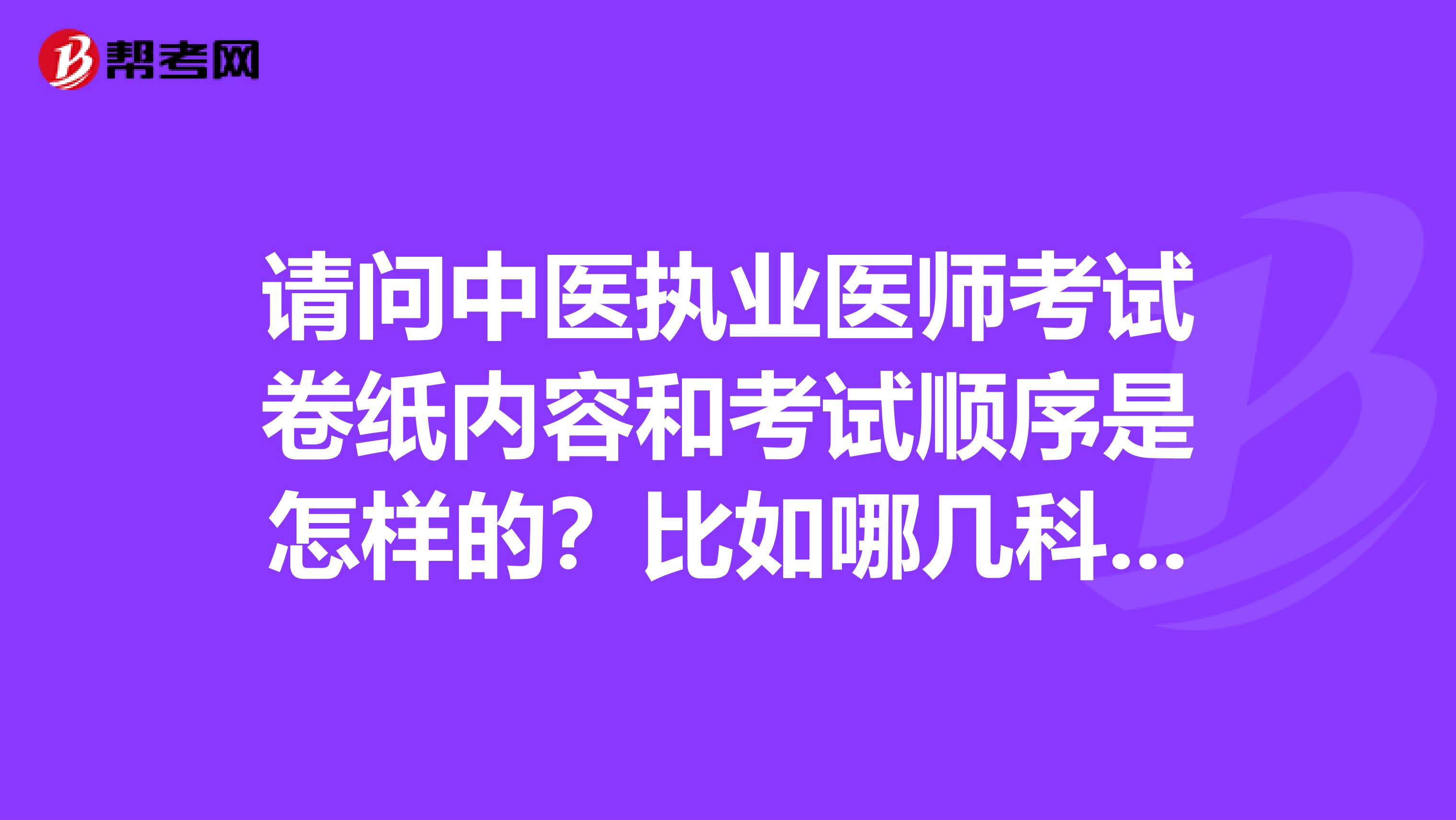請(qǐng)問(wèn)中醫(yī)執(zhí)業(yè)醫(yī)師考試卷紙內(nèi)容和考試順序是怎樣的？比如哪幾科放在一起考，先考什么再考什么之類的？