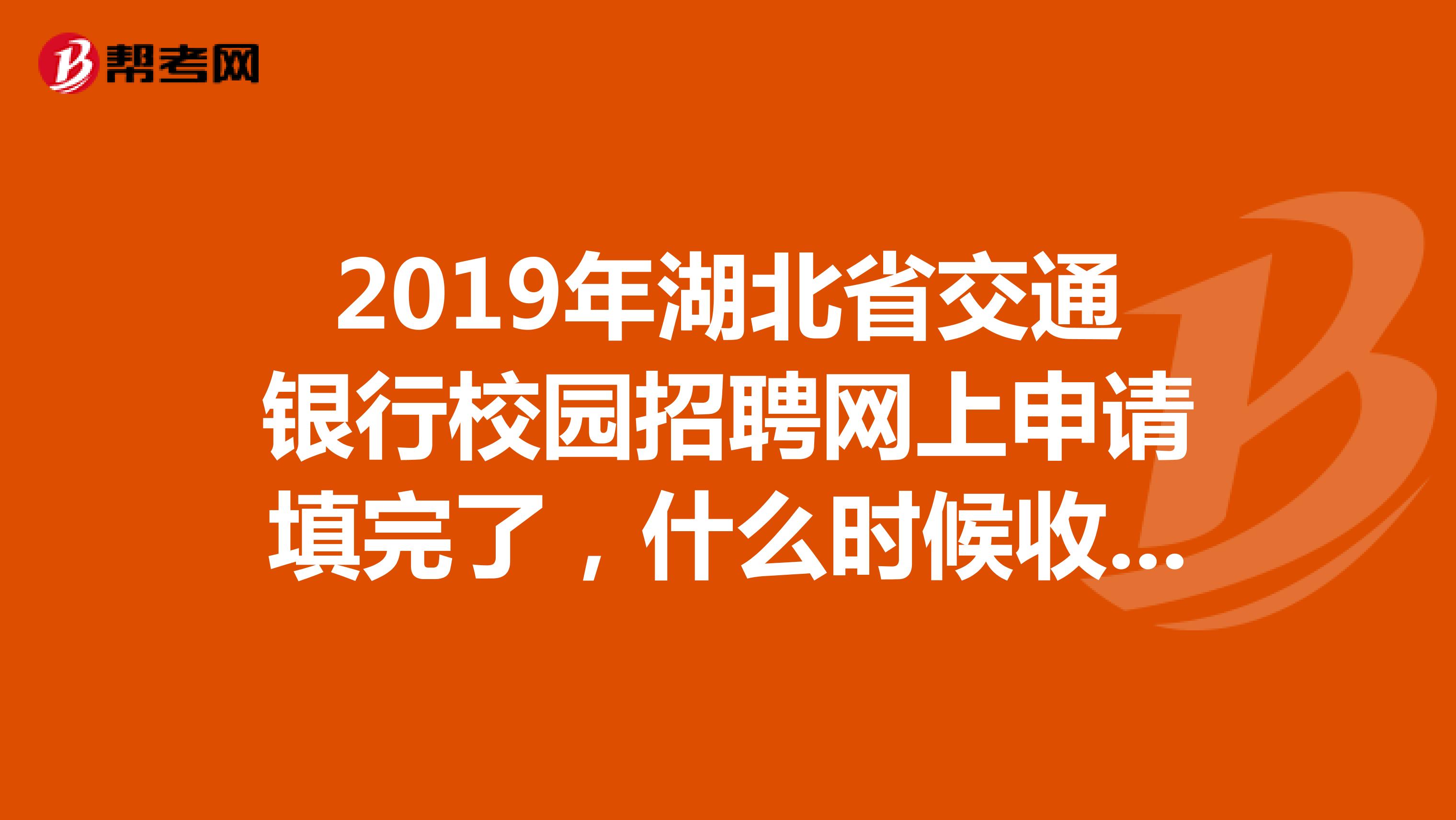 2019年湖北省交通银行校园招聘网上申请填完了,什么时候收到笔试通知??