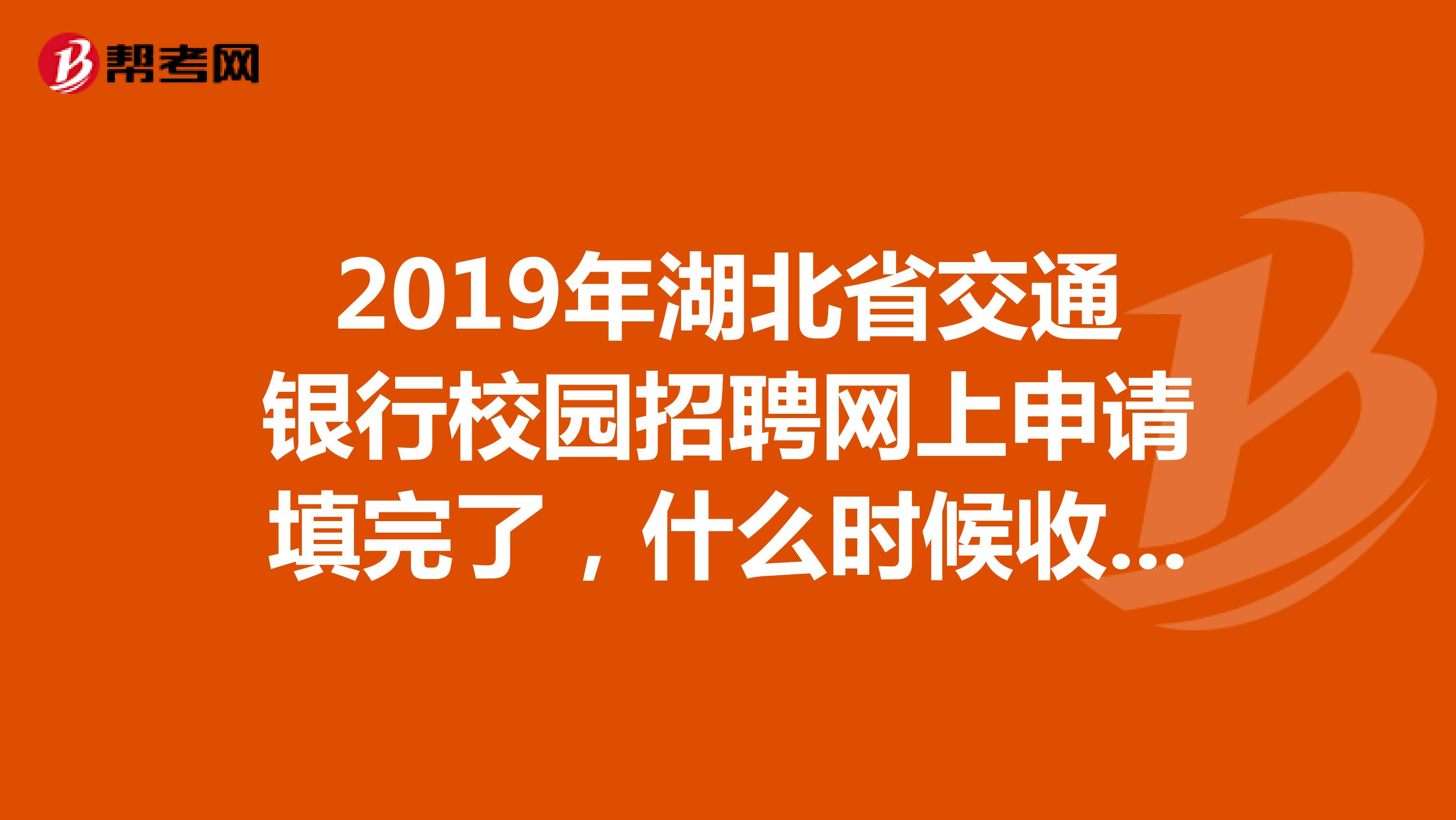 2019年湖北省交通银行校园招聘网上申请填完了，什么时候收到笔试通知？？