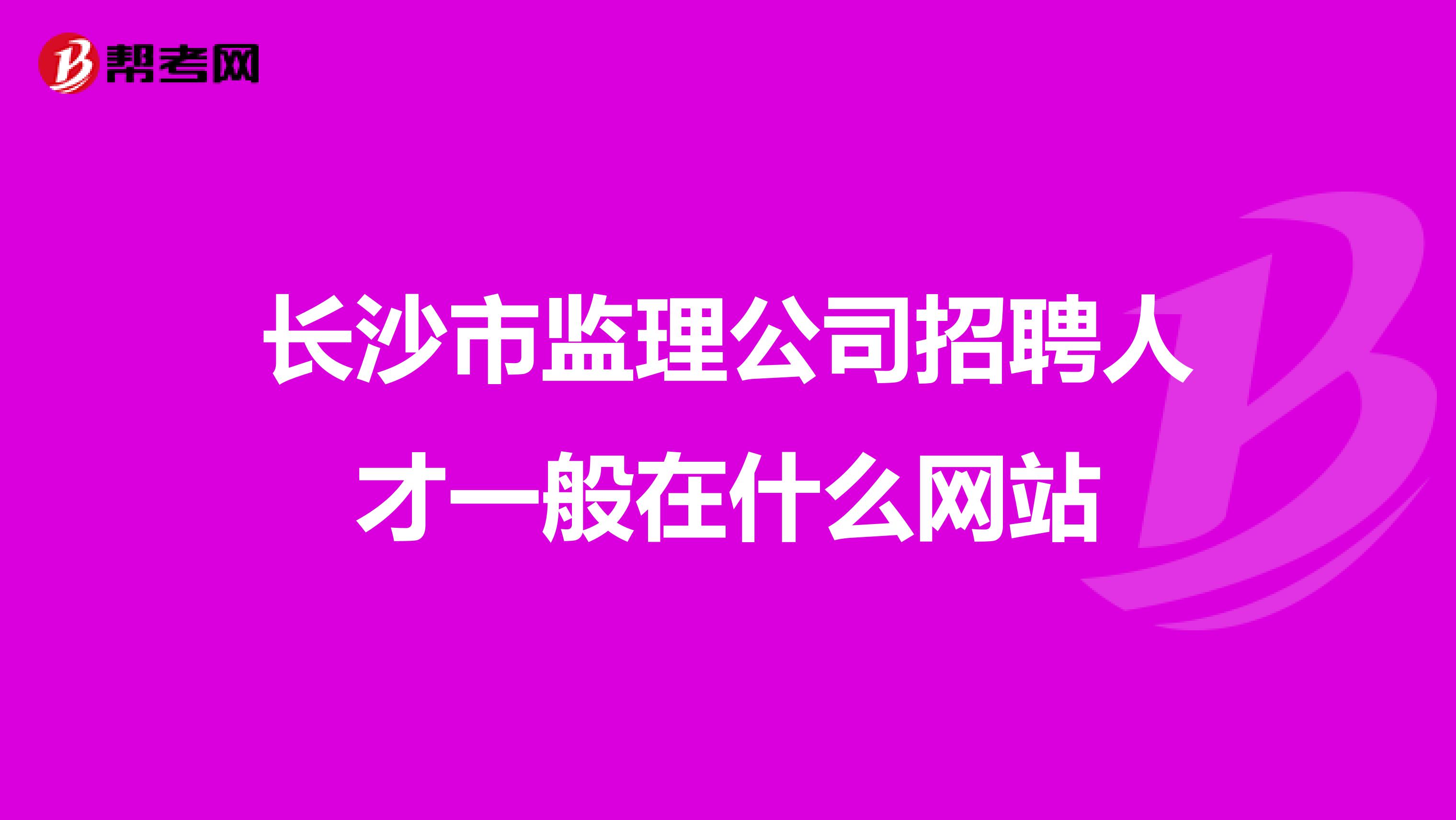 长沙市监理公司招聘人才一般在什么网站