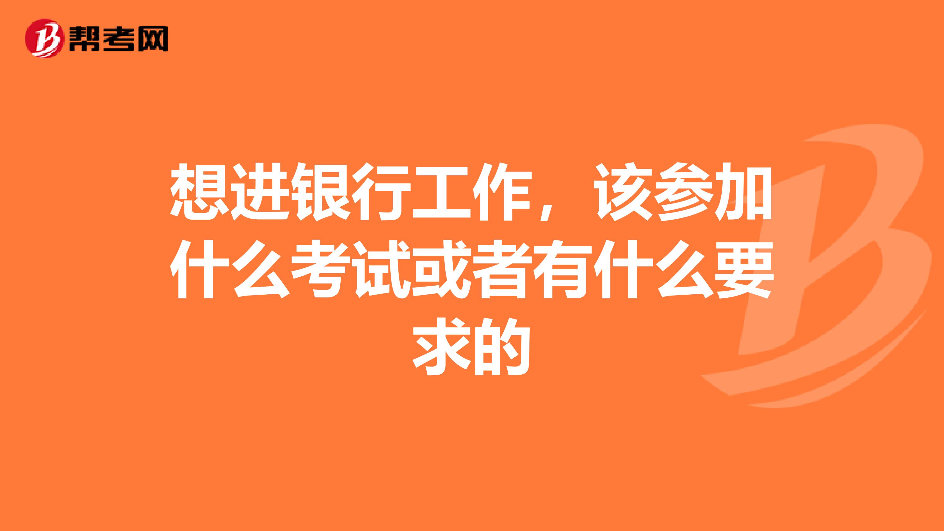 想进银行工作，该参加什么考试或者有什么要求的