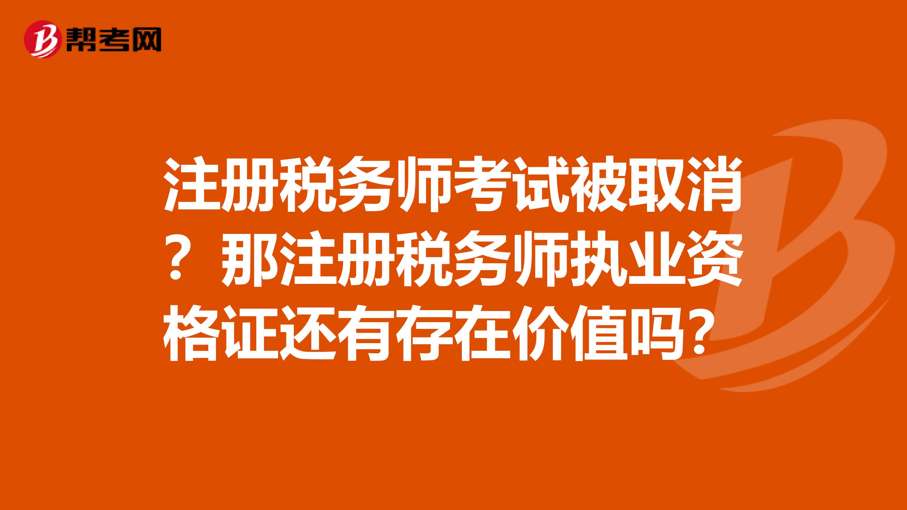注冊稅務(wù)師考試被取消？那注冊稅務(wù)師執(zhí)業(yè)資格證還有存在價(jià)值嗎？