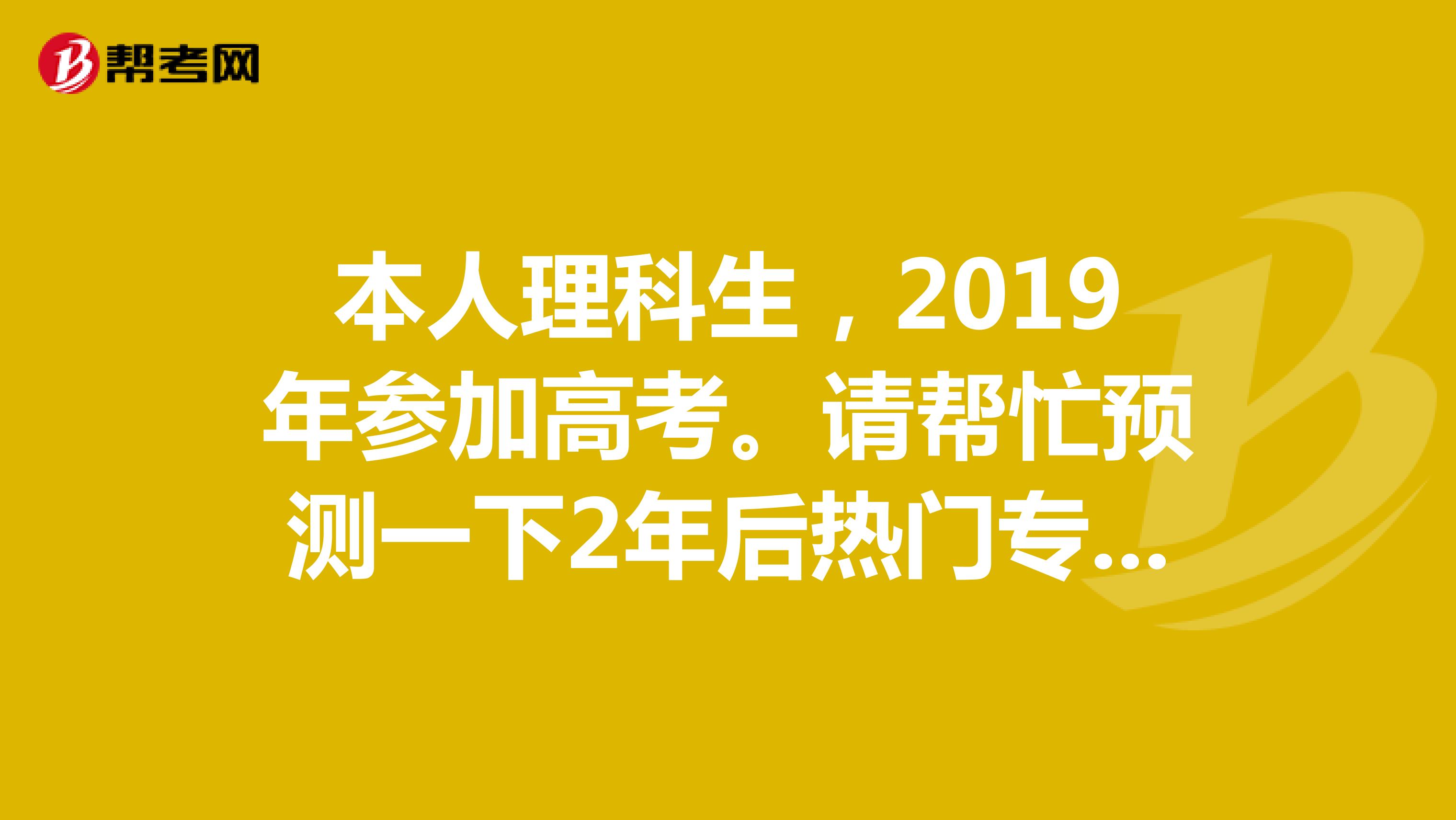 本人理科生,2019年参加高考。请帮忙预测一下2年后热门专业大概有哪些。另厦门大学最好的专业是什么