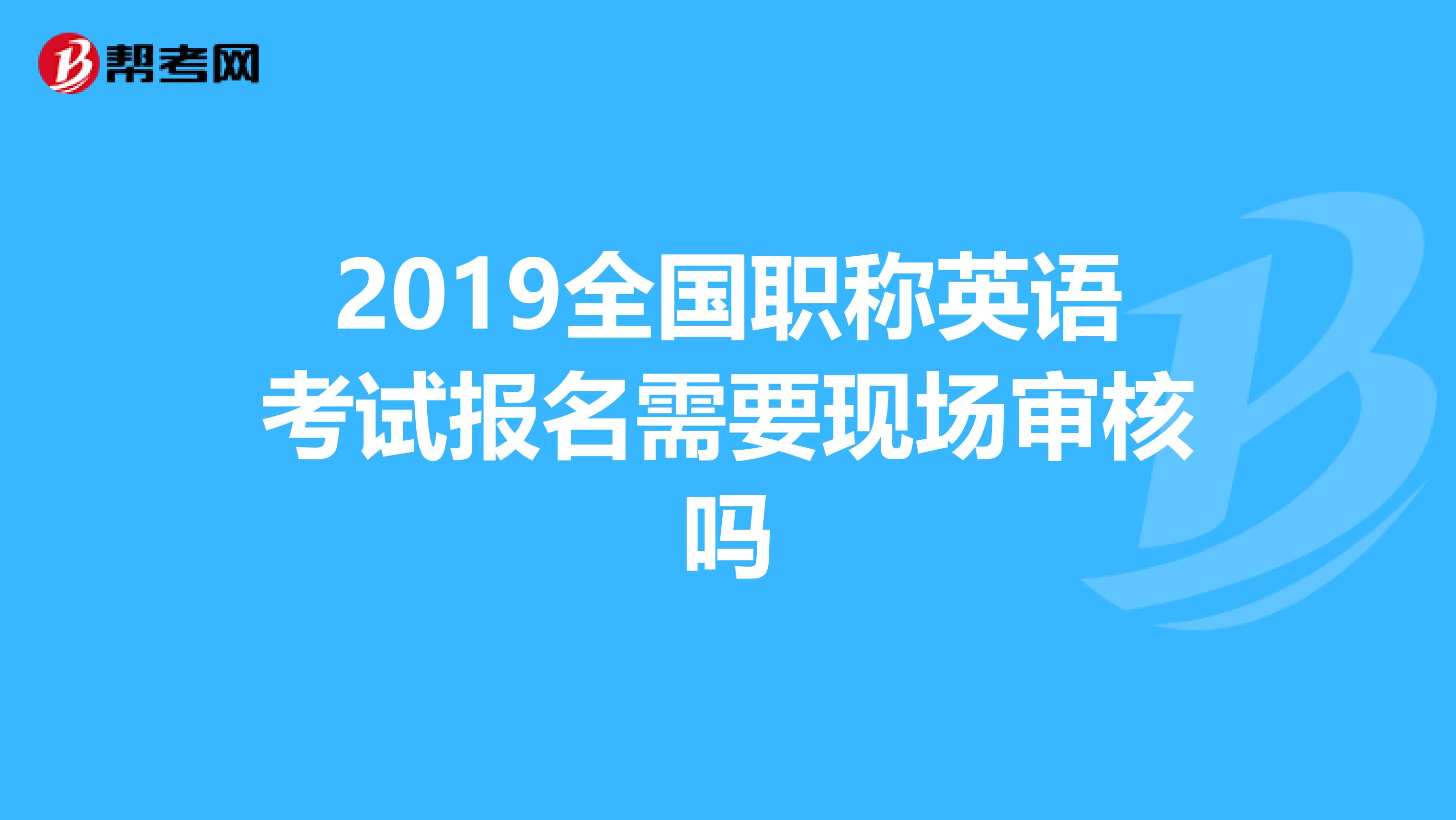 2019全国职称英语考试报名需要现场审核吗