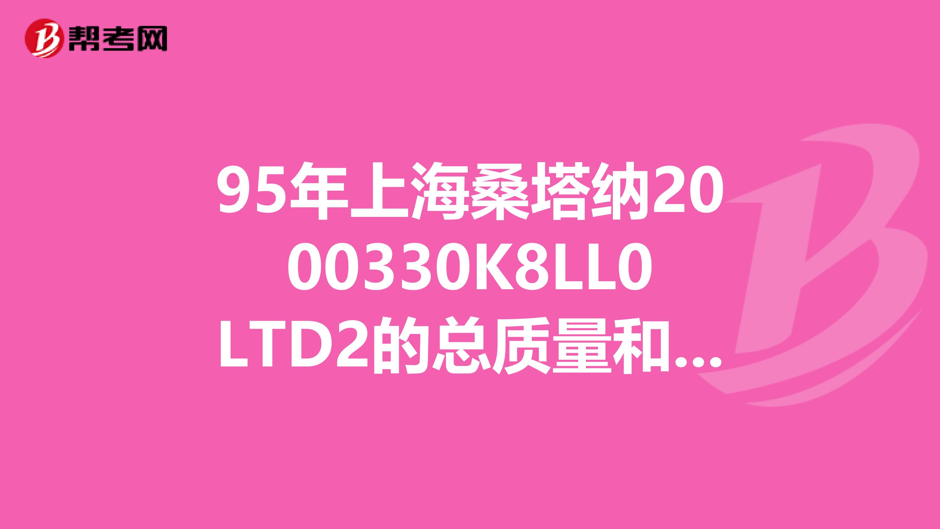 95年上海桑塔纳2000330K8LL0LTD2的总质量和整备质量