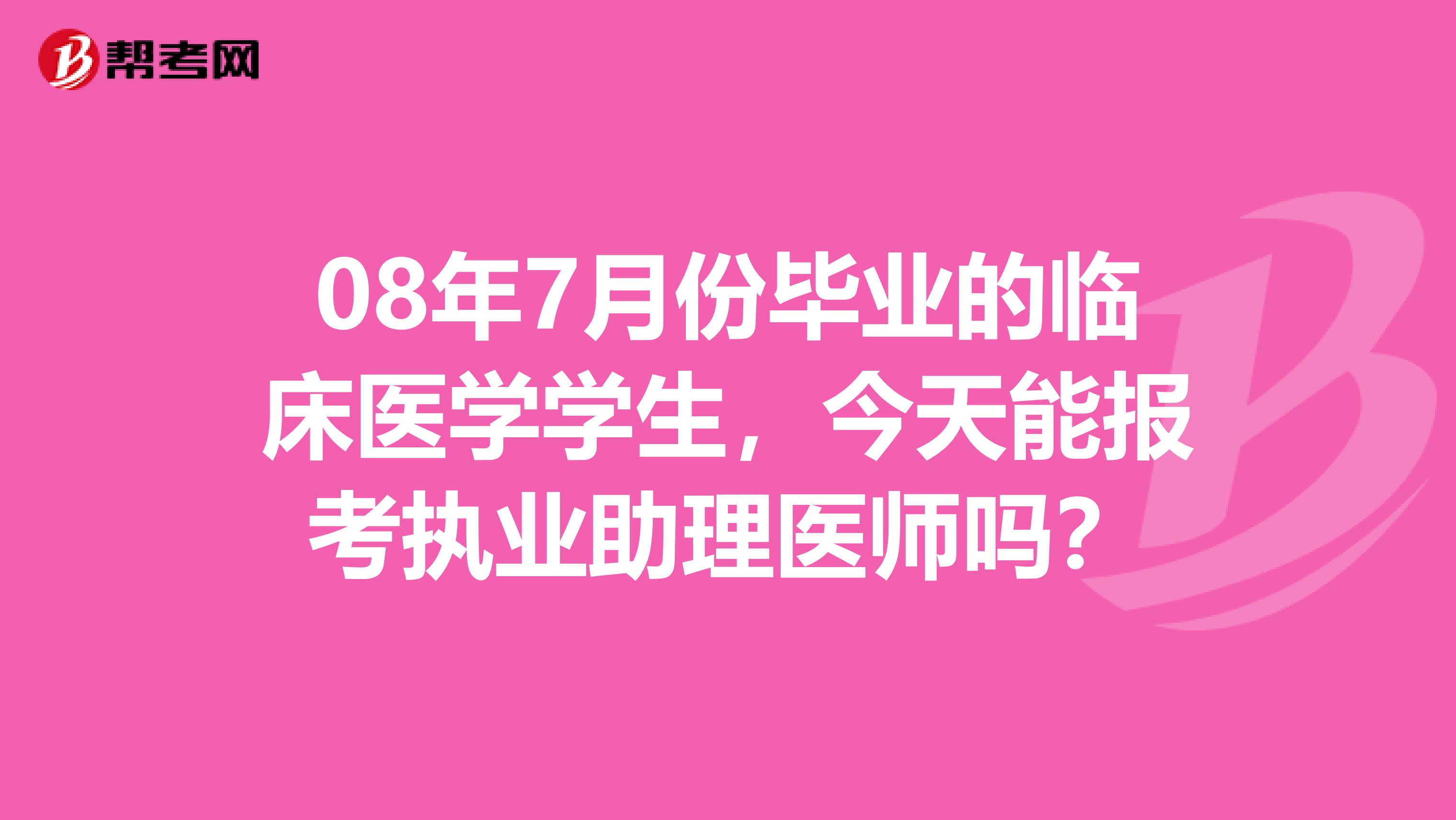 08年7月份畢業(yè)的臨床醫(yī)學(xué)學(xué)生，今天能報(bào)考執(zhí)業(yè)助理醫(yī)師嗎？