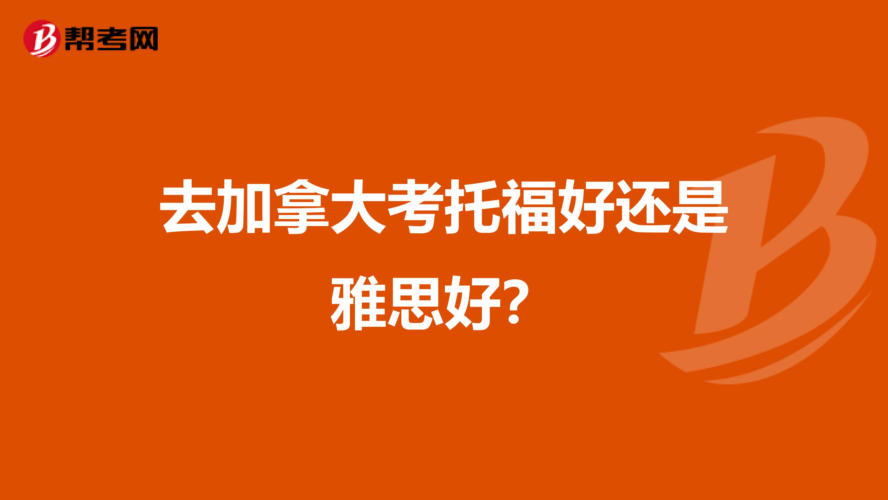 去加拿大考托福好还是雅思好？