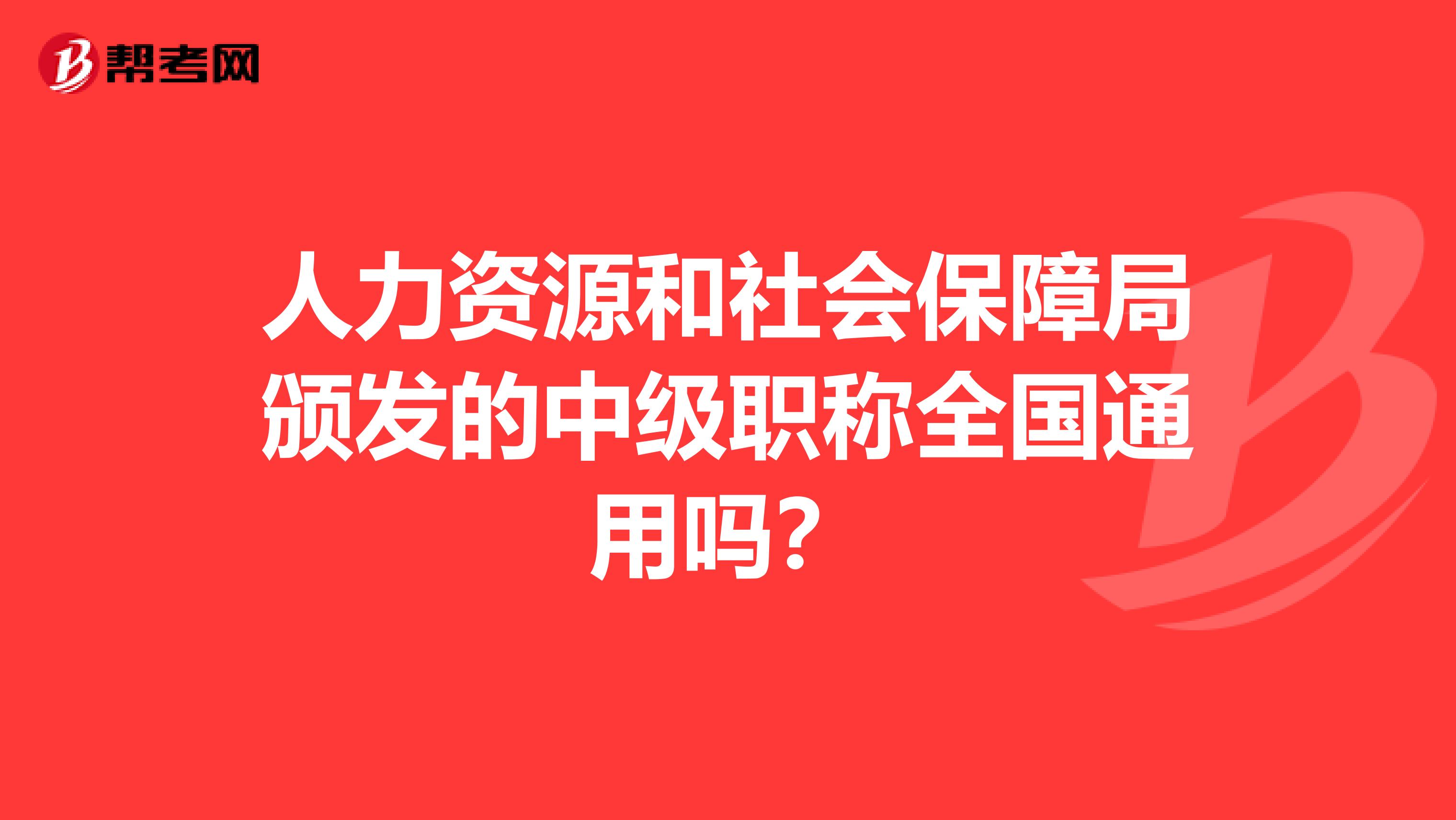 人力资源和社会保障局颁发的中级职称全国通用吗？