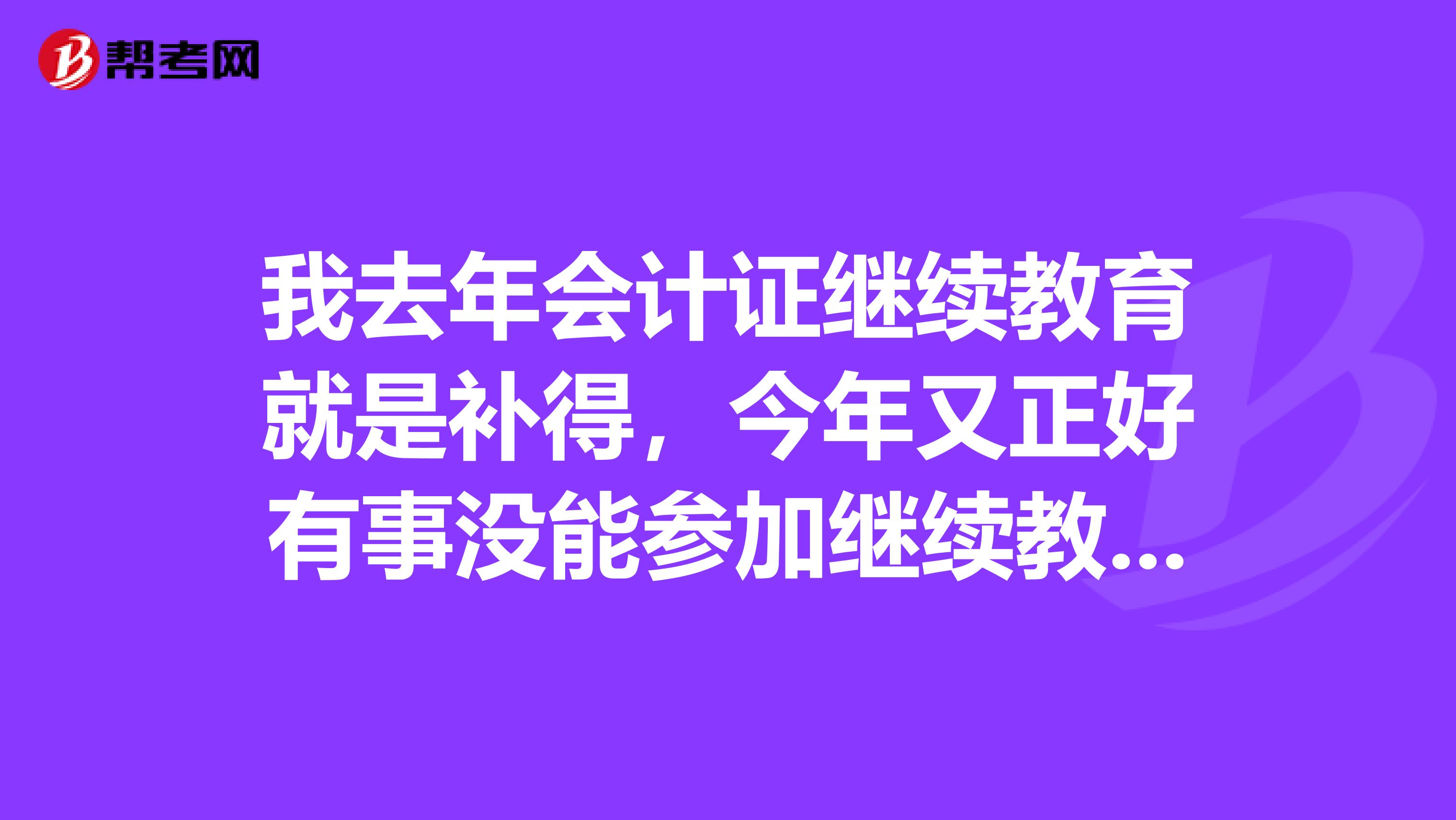 我去年会计证继续教育就是补得,今年又正好有事没能参加继续教育,今年还能补吗?