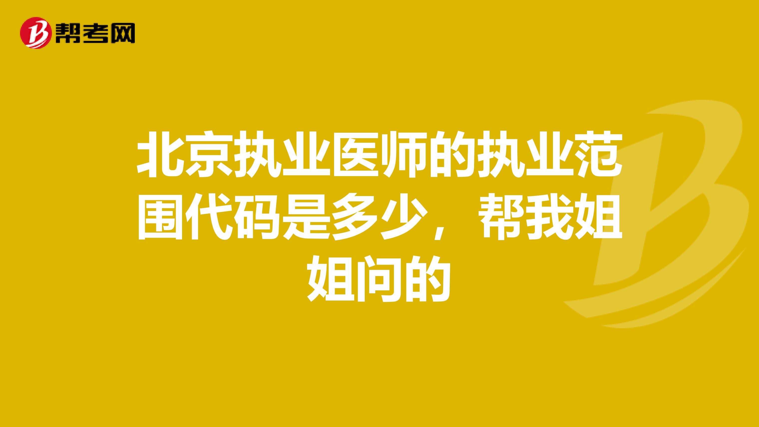 北京执业医师的执业范围代码是多少，帮我姐姐问的