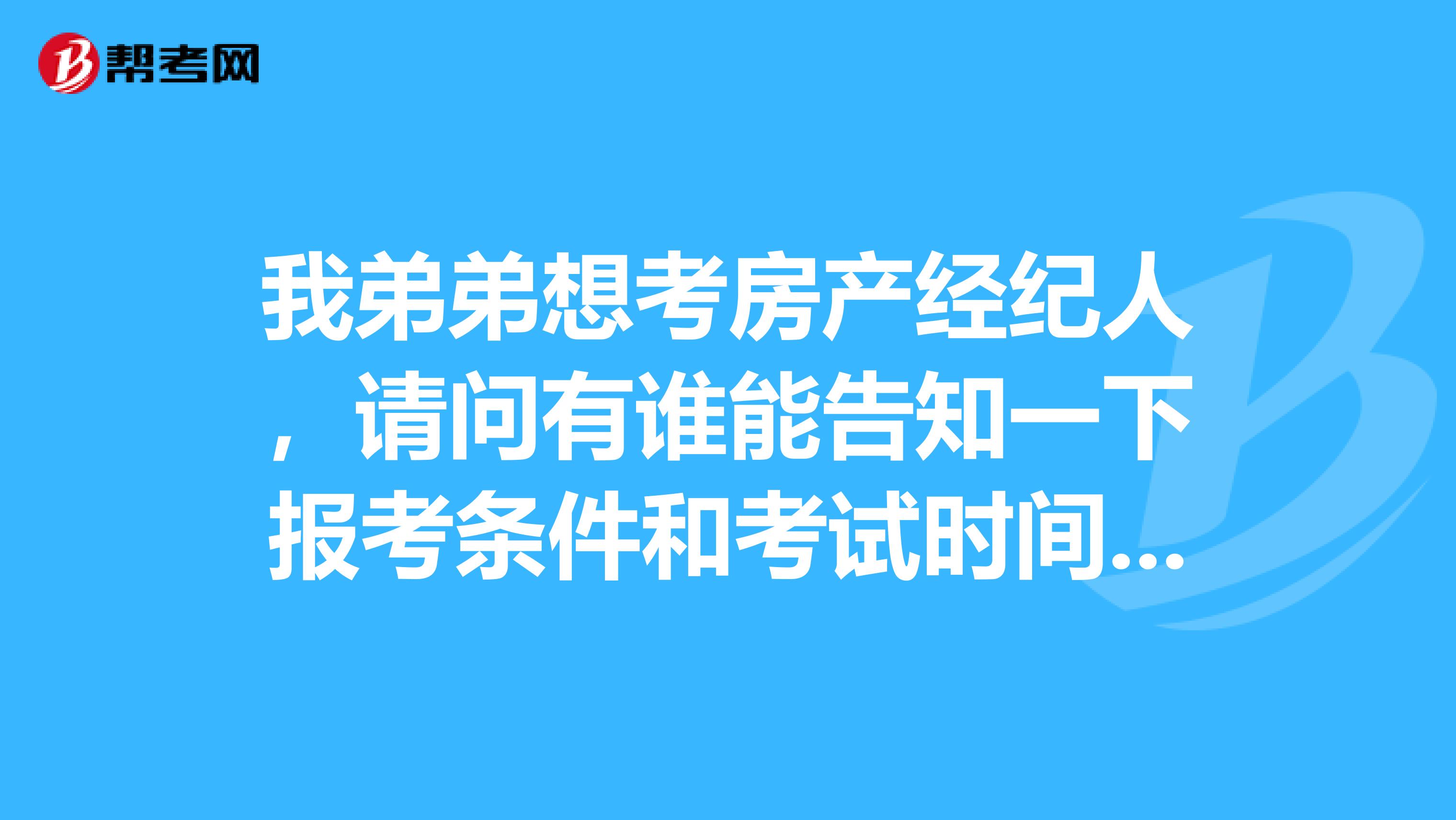 我弟弟想考房产经纪人,请问有谁能告知一下报考条件和考试时间吗?